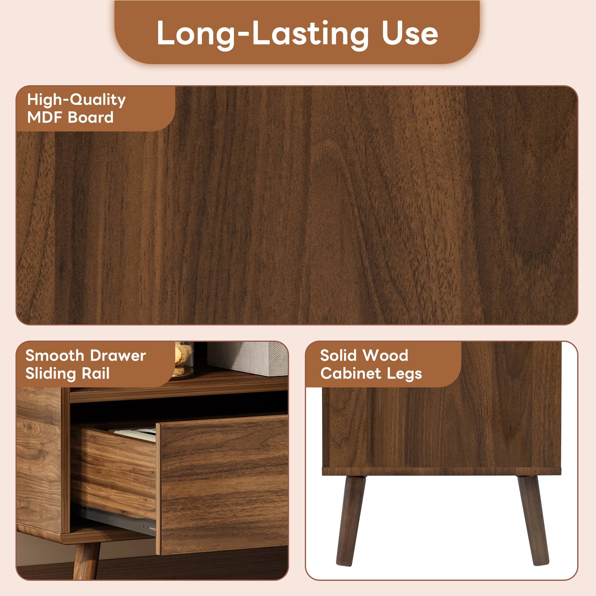 Long-Lasting Use

- High-Quality MDF Board
- Smooth Drawer Sliding Rail
- Solid Wood Cabinet Legs