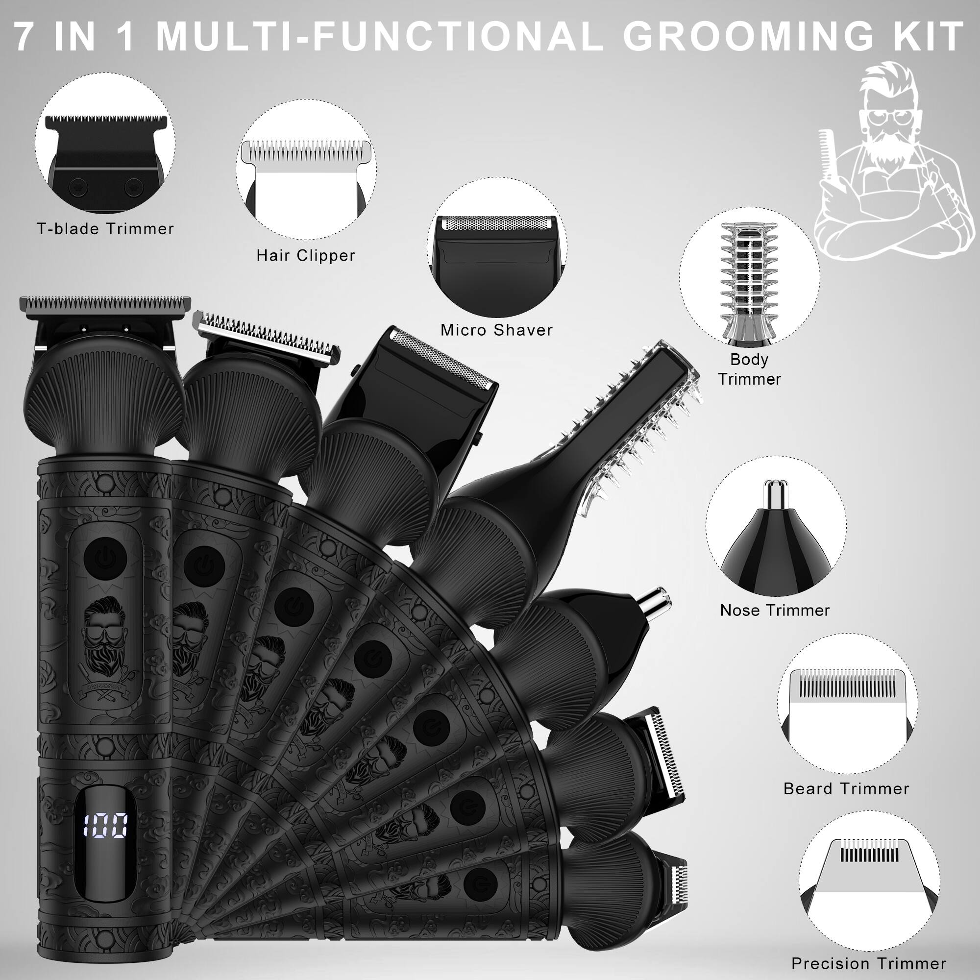 7 IN 1 MULTI-FUNCTIONAL GROOMING KIT

- T-blade Trimmer
- Hair Clipper
- Micro Shaver
- Body Trimmer
- Nose Trimmer
- Beard Trimmer
- Precision Trimmer