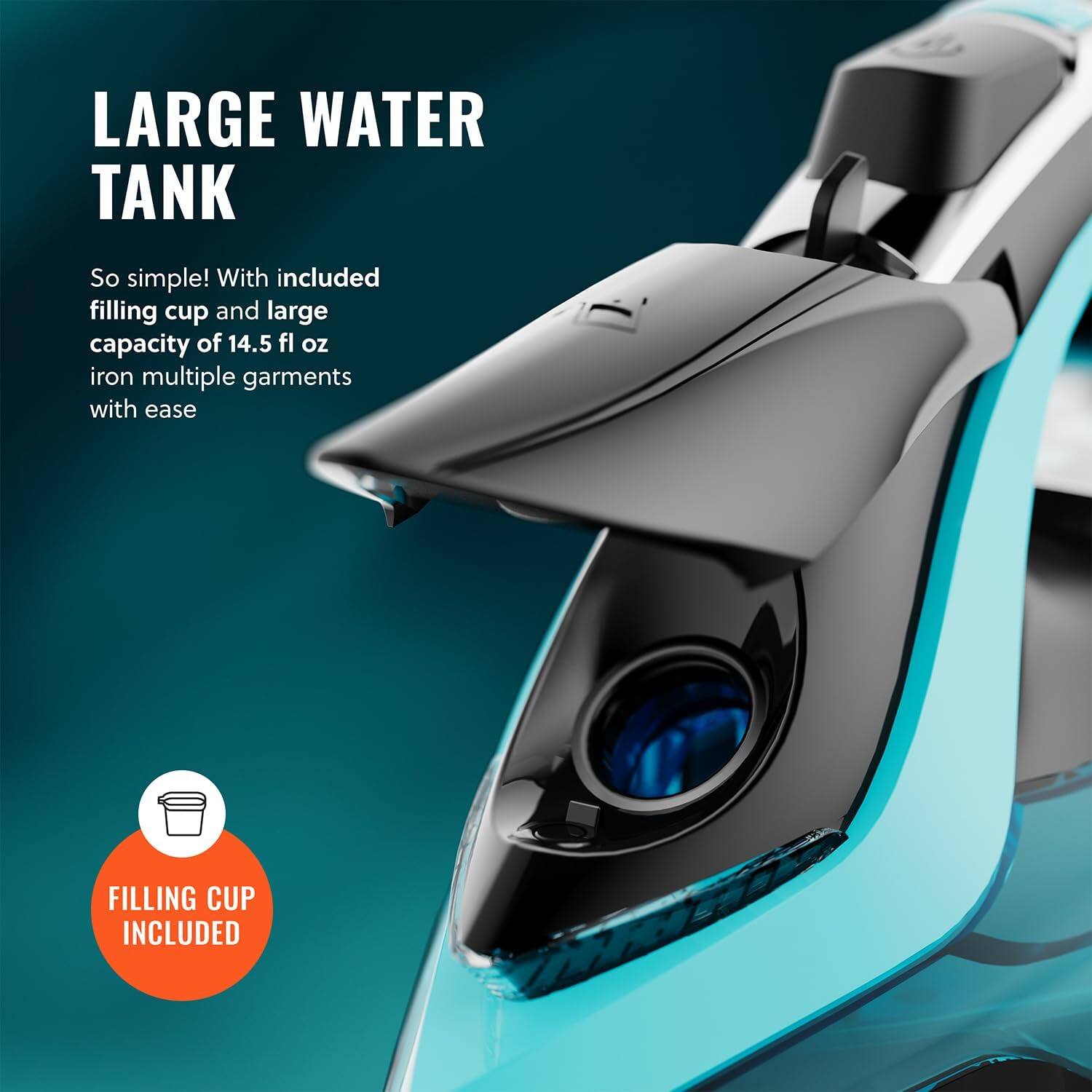 LARGE WATER TANK

So simple! With included filling cup and large capacity of 14.5 fl oz iron multiple garments with ease

FILLING CUP INCLUDED