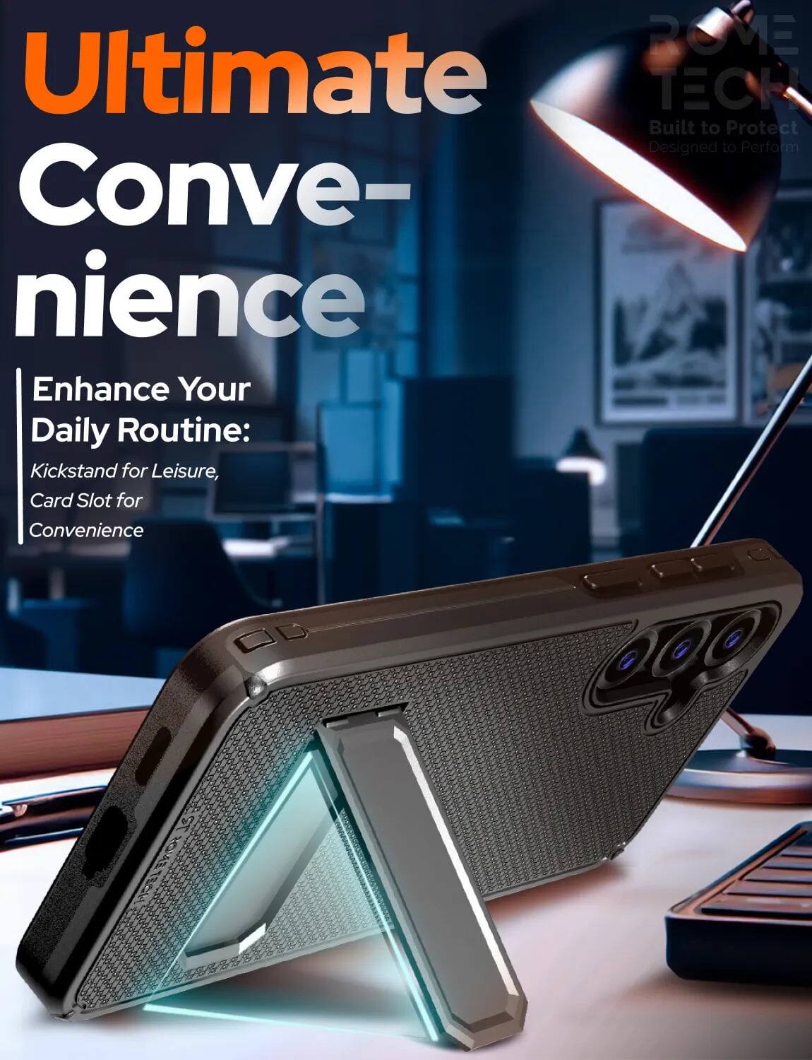 ROME Ultimate ECK  
Built to Protect  
Designed to Perform  

Convenience  
Enhance Your Daily Routine:  
Kickstand for Leisure,  
Card Slot for Convenience  

1EC6