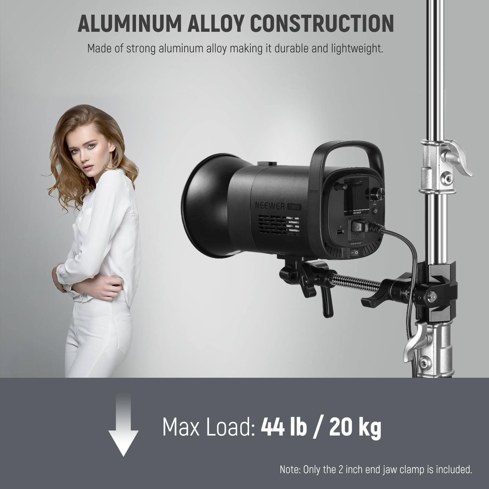 ALUMINUM ALLOY CONSTRUCTION  
Made of strong aluminum alloy making it durable and lightweight.  

NEEWER CHsO  
Max Load: 44 lb / 20 kg  

Note: Only the 2 inch end jaw clamp is included.