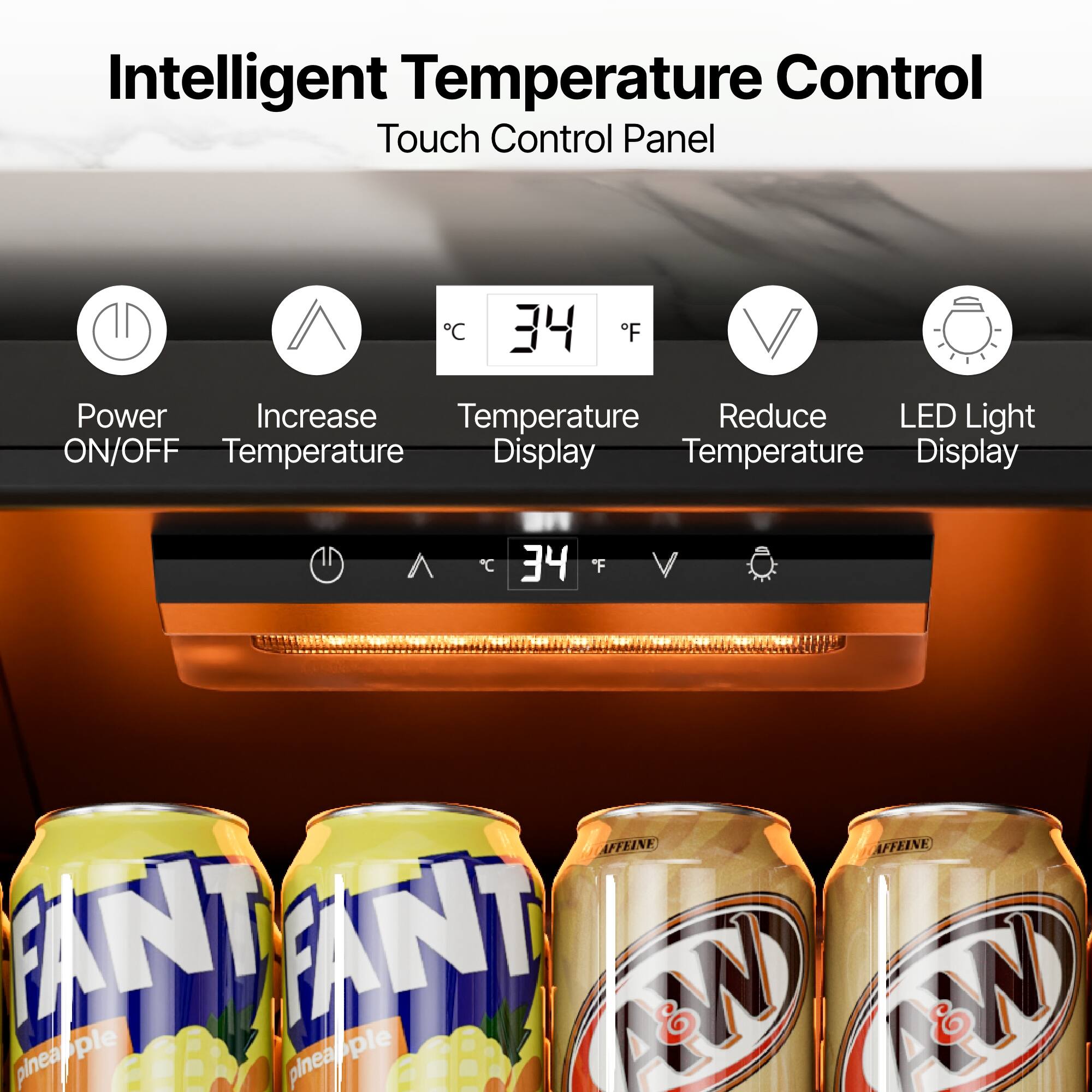 Intelligent Temperature Control  
Touch Control Panel  

- Power ON/OFF  
- Increase Temperature  
- Temperature Display  
- Reduce Temperature  
- LED Light Display  

34°C / 34°F  

AFFINE  
FANT  
pineapple
