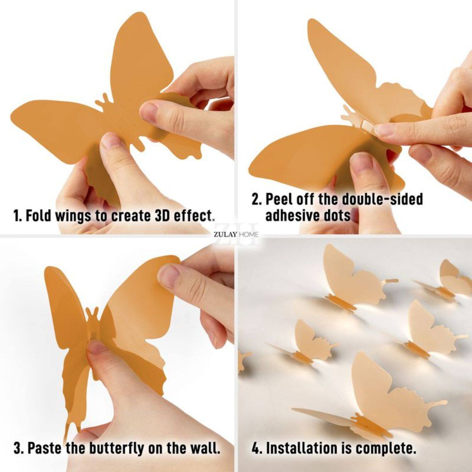 1. Fold wings to create 3D effect.
2. Peel off the double-sided adhesive dots.
3. Paste the butterfly on the wall.
4. Installation is complete.