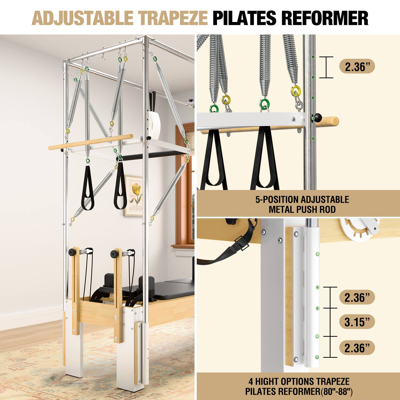 ADJUSTABLE TRAPEZE PILATES REFORMER

- 5-POSITION ADJUSTABLE METAL PUSH ROD
- 4 HEIGHT OPTIONS TRAPEZE PILATES REFORMER (80"-88")

Dimensions:
- 2.36"
- 3.15"
- 2.36"