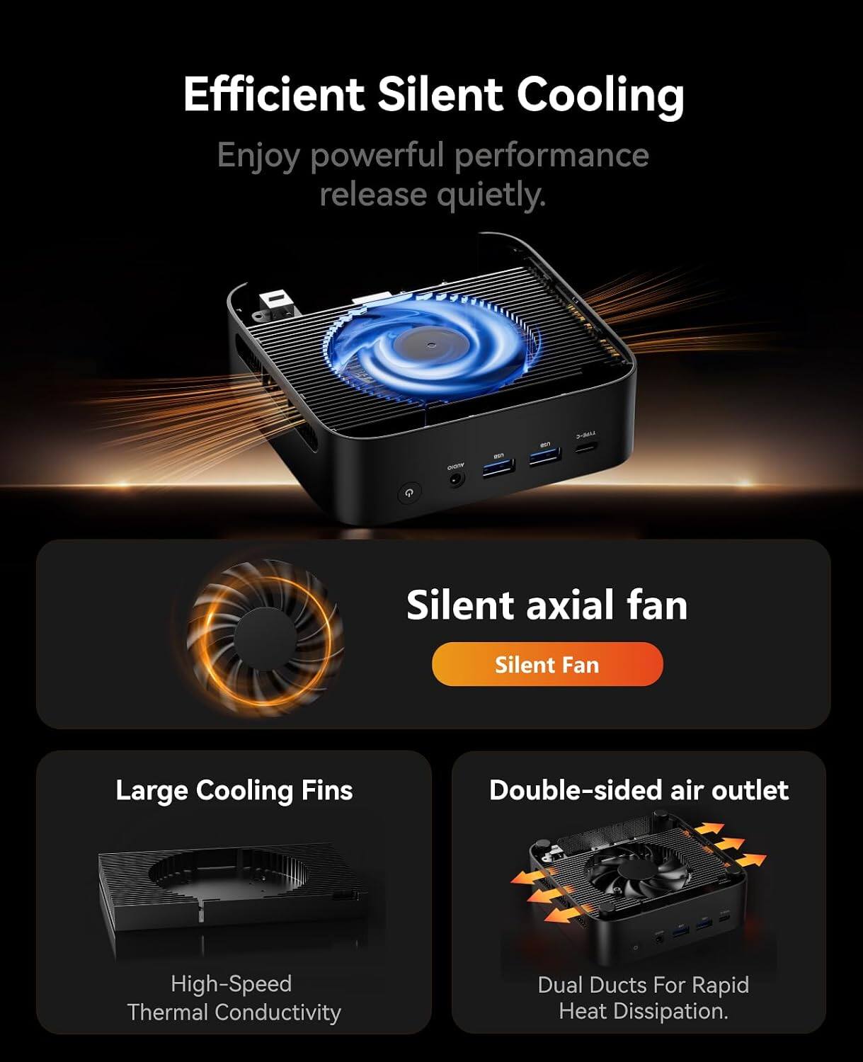 Efficient Silent Cooling  
Enjoy powerful performance release quietly.

7-2417  
NOW

Silent axial fan  
Silent Fan

Large Cooling Fins  
High-Speed Thermal Conductivity

Double-sided air outlet  
Dual Ducts For Rapid Heat Dissipation