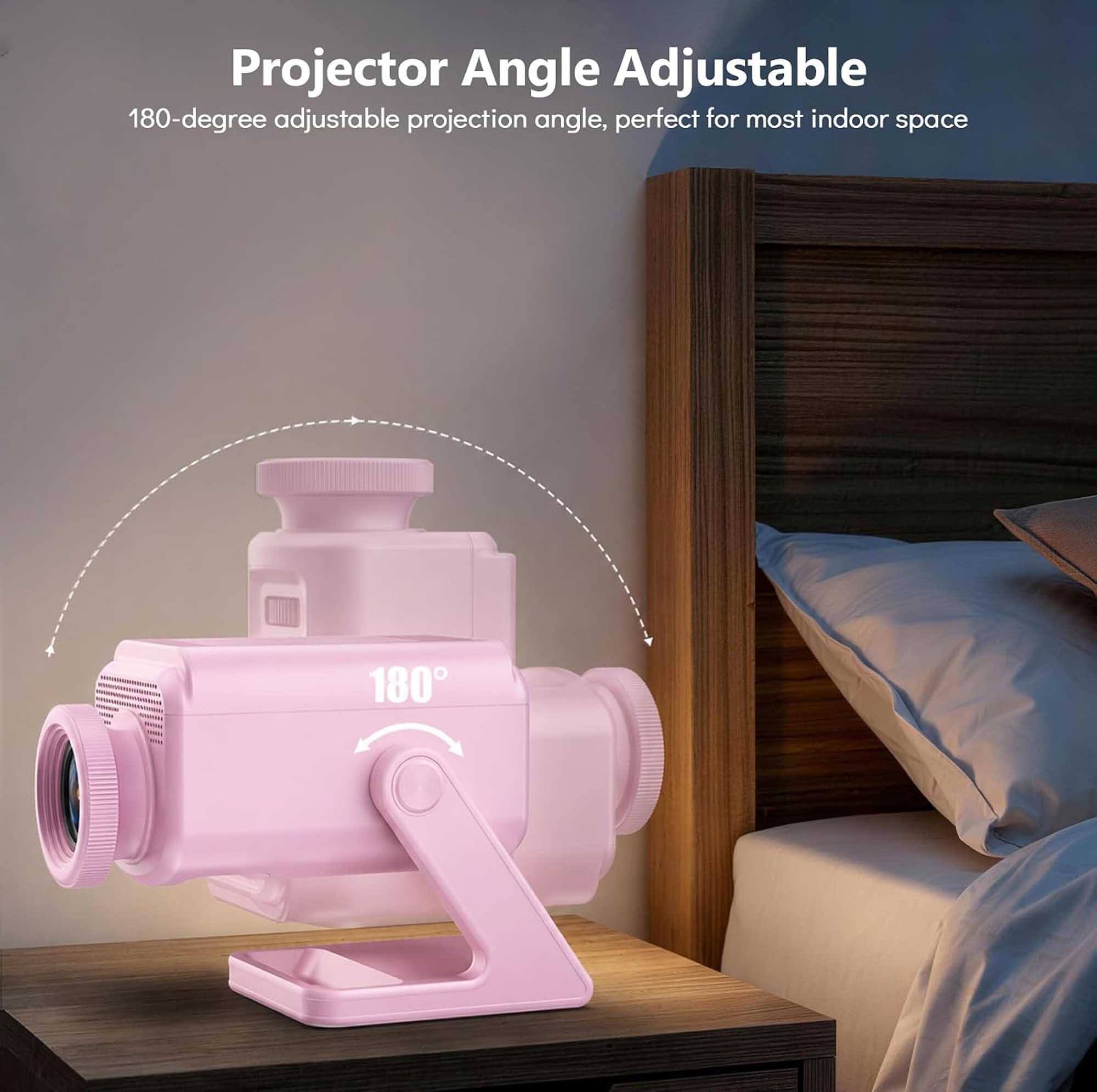 Projector Angle Adjustable  
180-degree adjustable projection angle, perfect for most indoor space