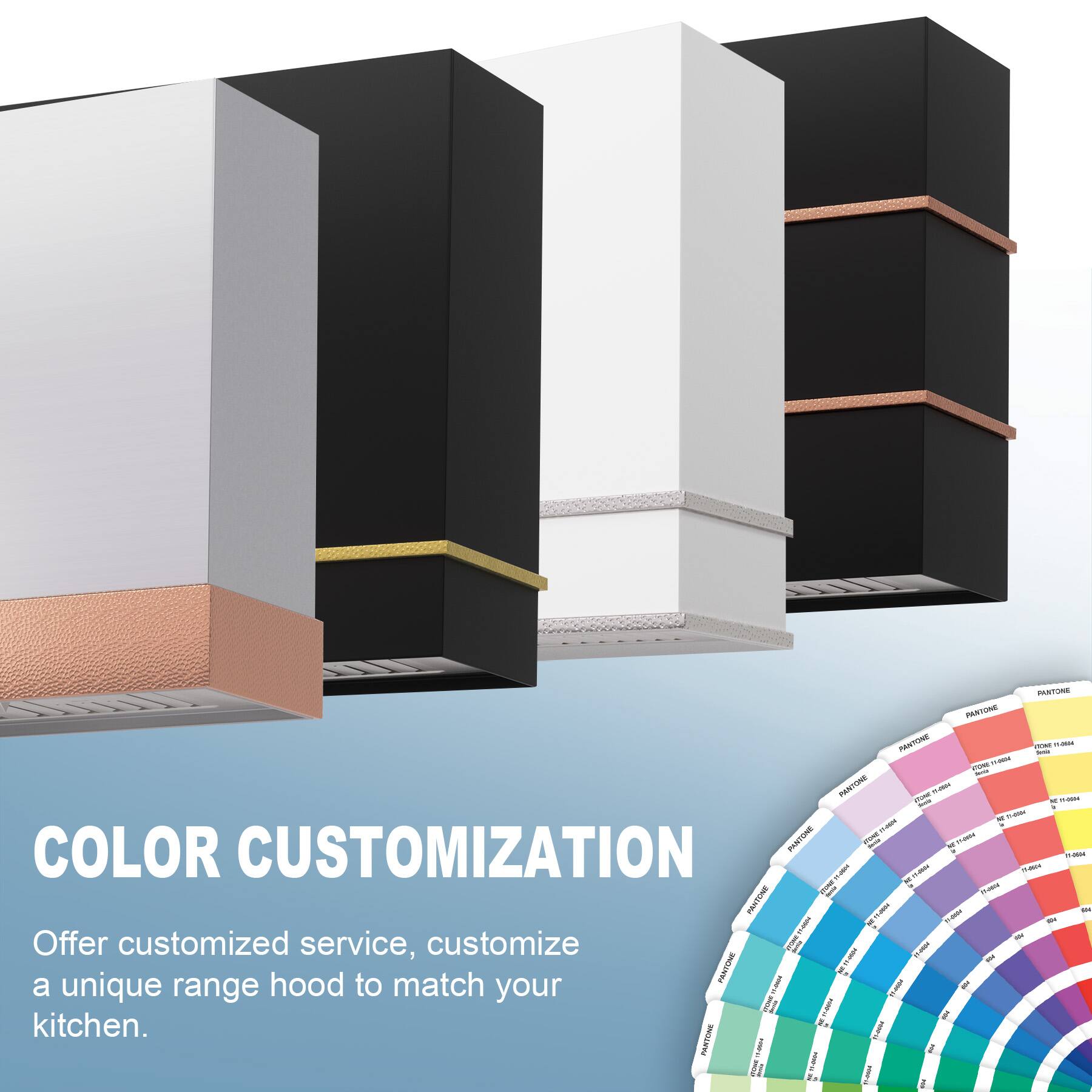 COLOR CUSTOMIZATION

Offer customized service, customize a unique range hood to match your kitchen.