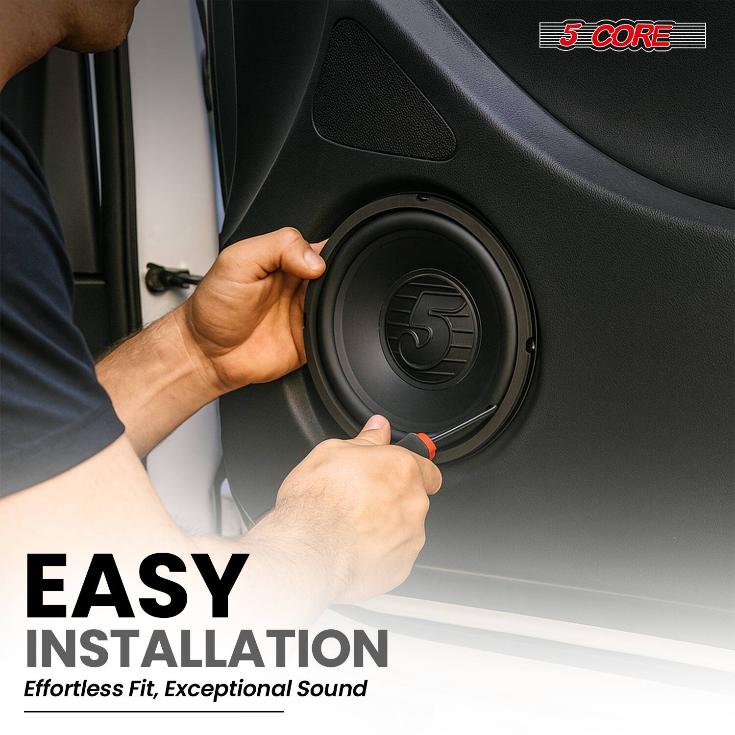 5 CORE

EASY INSTALLATION  
Effortless Fit, Exceptional Sound