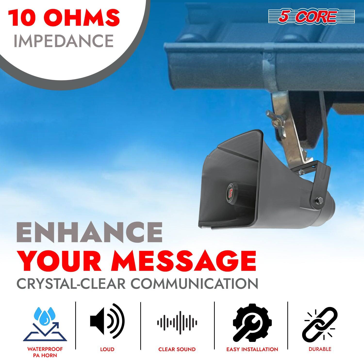 10 OHMS IMPEDANCE  
5 CORE  
ENHANCE YOUR MESSAGE  
CRYSTAL-CLEAR COMMUNICATION  
WATERPROOF PA HORN  
LOUD  
CLEAR SOUND  
EASY INSTALLATION  
DURABLE