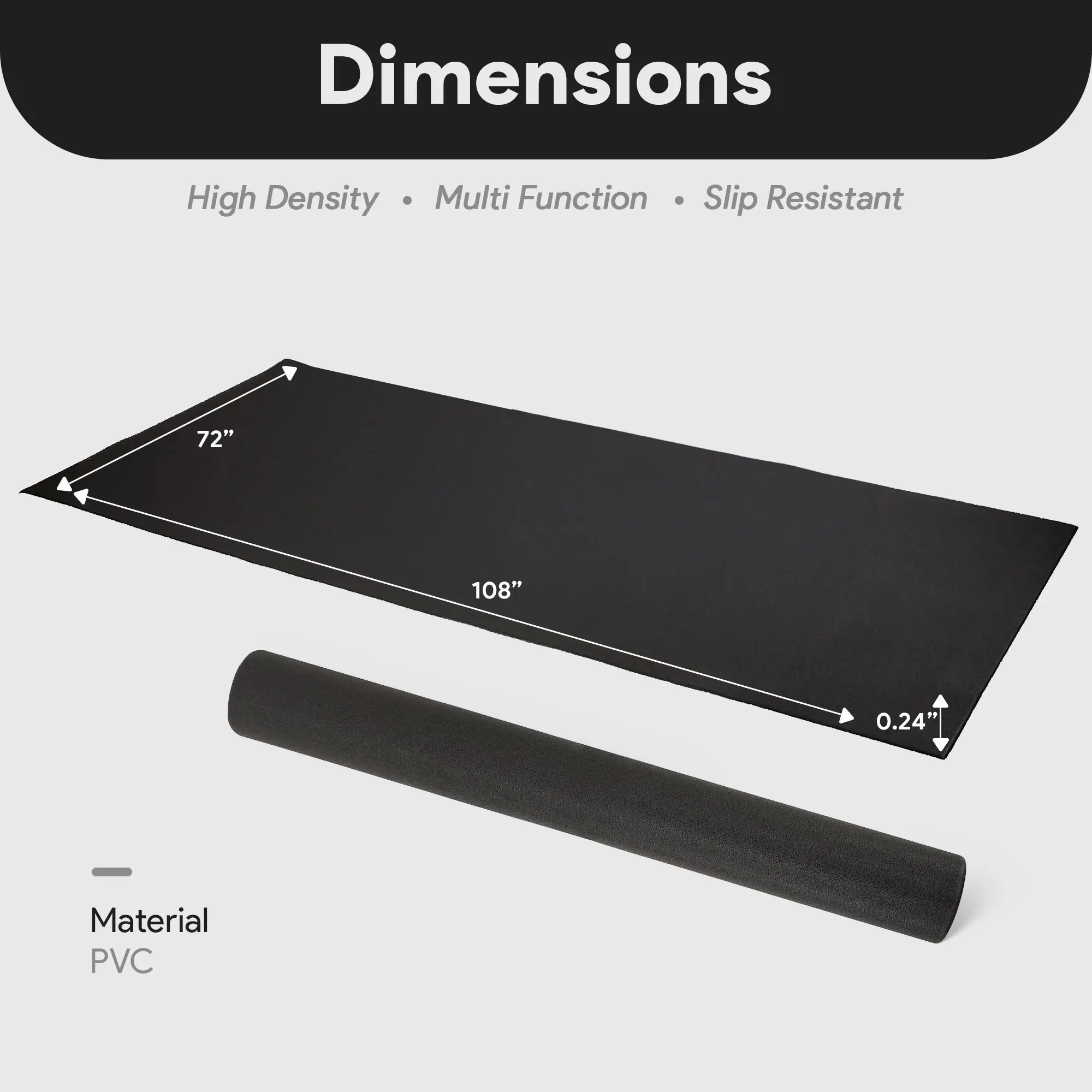 Dimensions  
High Density • Multi Function • Slip Resistant  

72" x 108"  
0.24"  

Material  
PVC