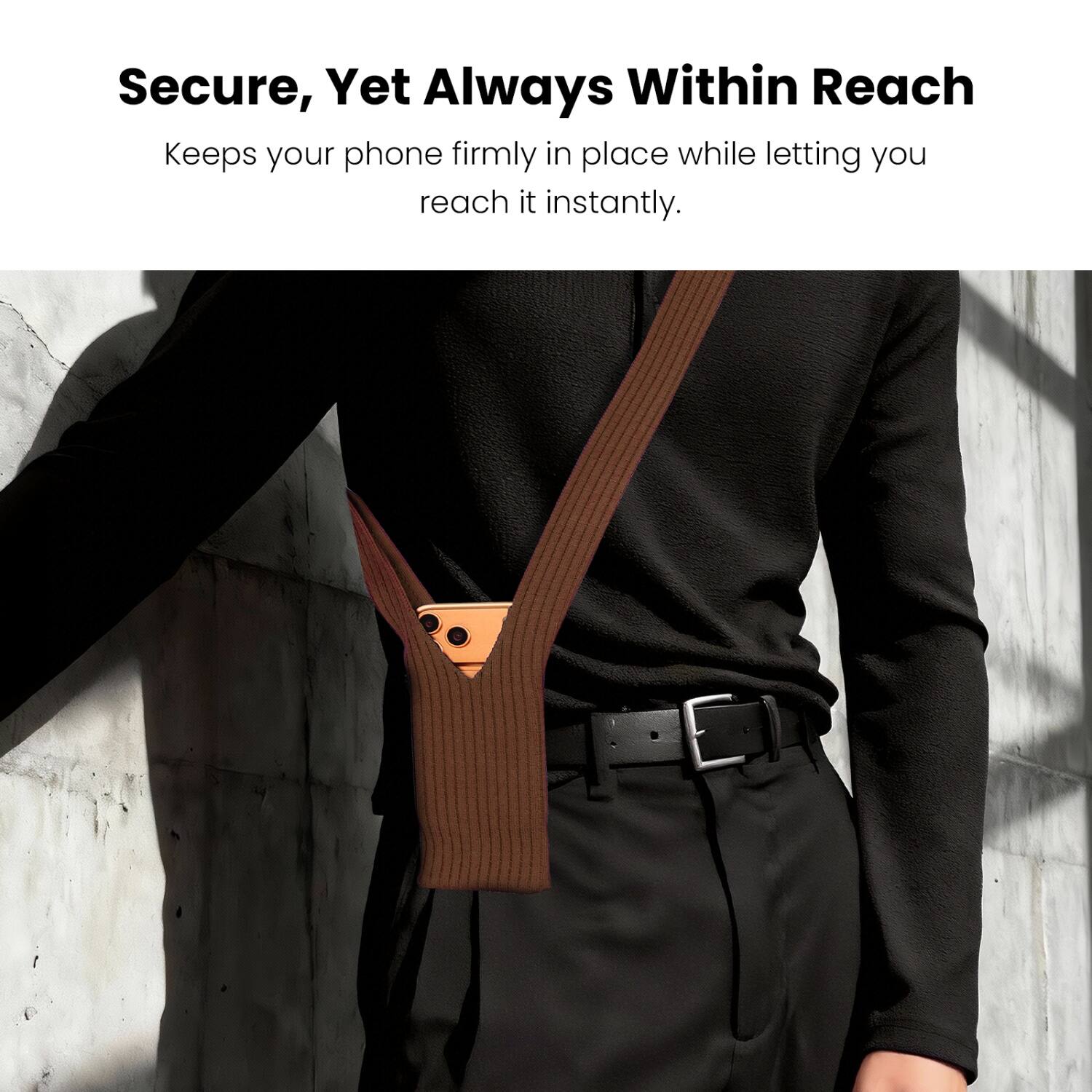 Secure, Yet Always Within Reach  
Keeps your phone firmly in place while letting you reach it instantly.