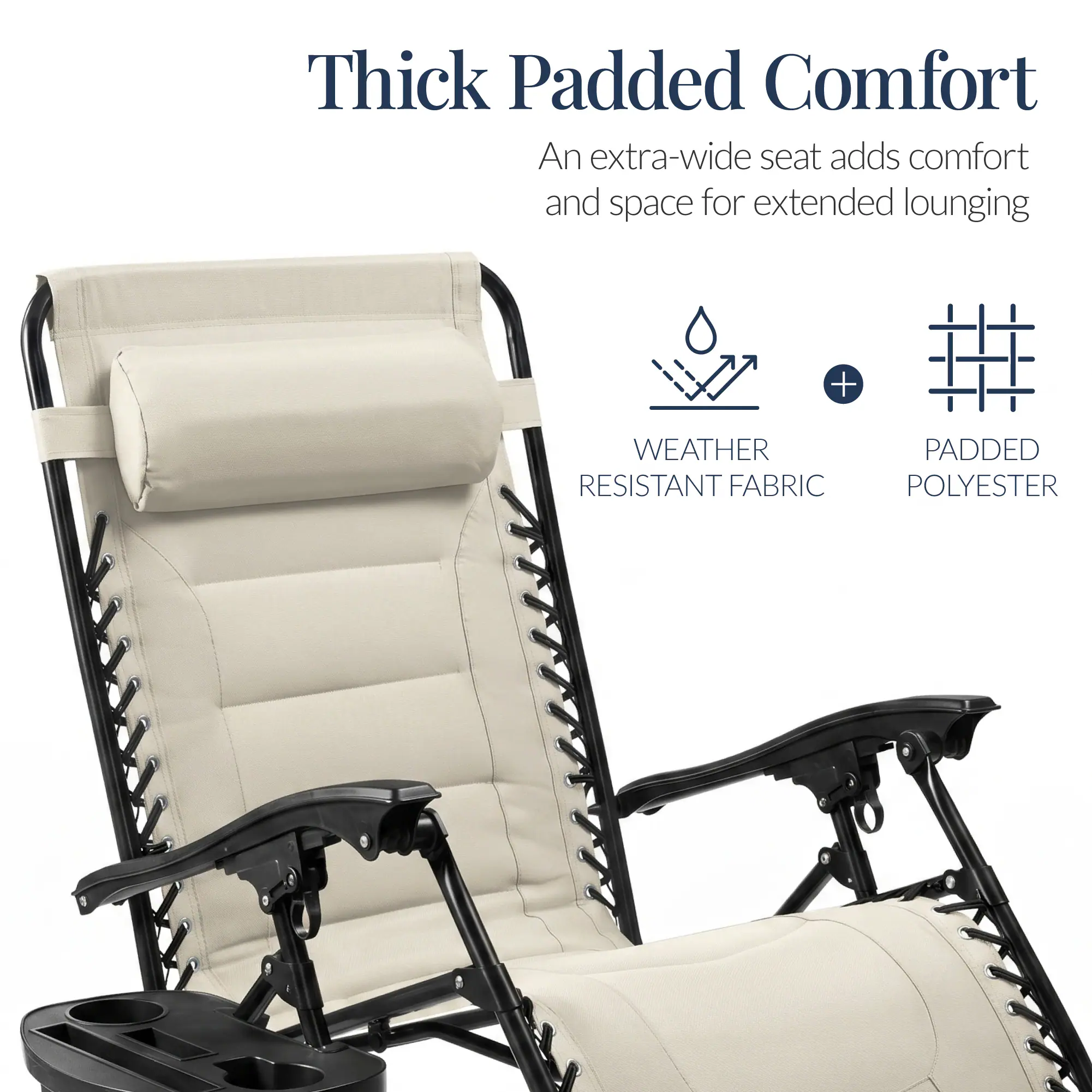 Thick Padded Comfort  
An extra-wide seat adds comfort and space for extended lounging  
+ WEATHER RESISTANT FABRIC  
+ PADDED POLYESTER