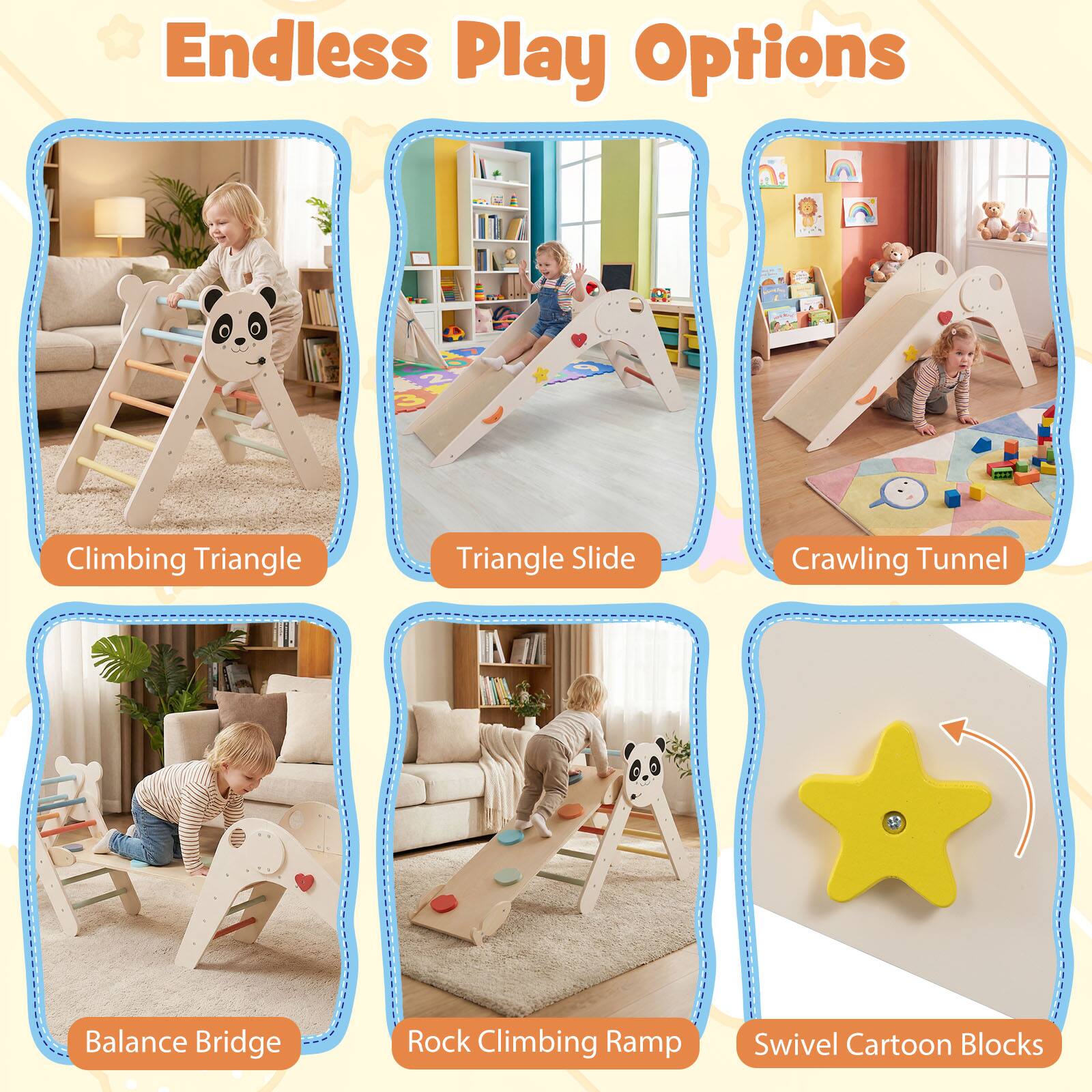 Endless Play Options

- Climbing Triangle
- Triangle Slide
- Crawling Tunnel
- Balance Bridge
- Rock Climbing Ramp
- Swivel Cartoon Blocks