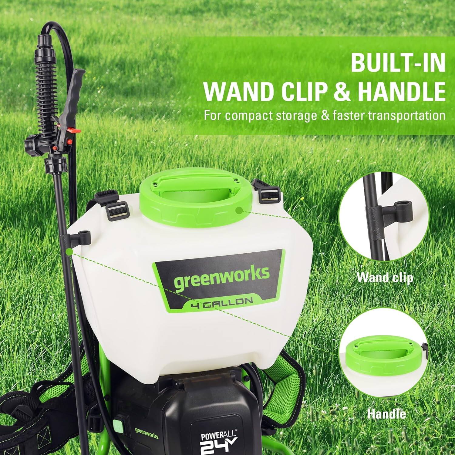 BUILT-IN WAND CLIP & HANDLE  
For compact storage & faster transportation  

greenworks  
4 GALLON  

POWERALL 24V  

Wand clip  
Handle