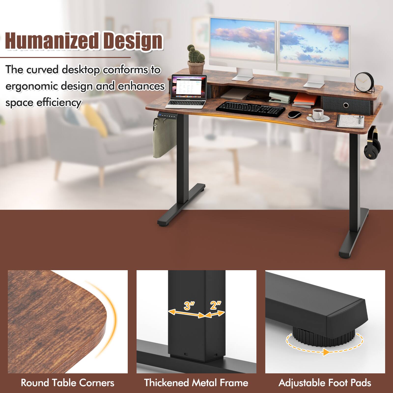 Humanized Design

The curved desktop conforms to ergonomic design and enhances space efficiency

- Round Table Corners
- Thickened Metal Frame (3" x 2")
- Adjustable Foot Pads