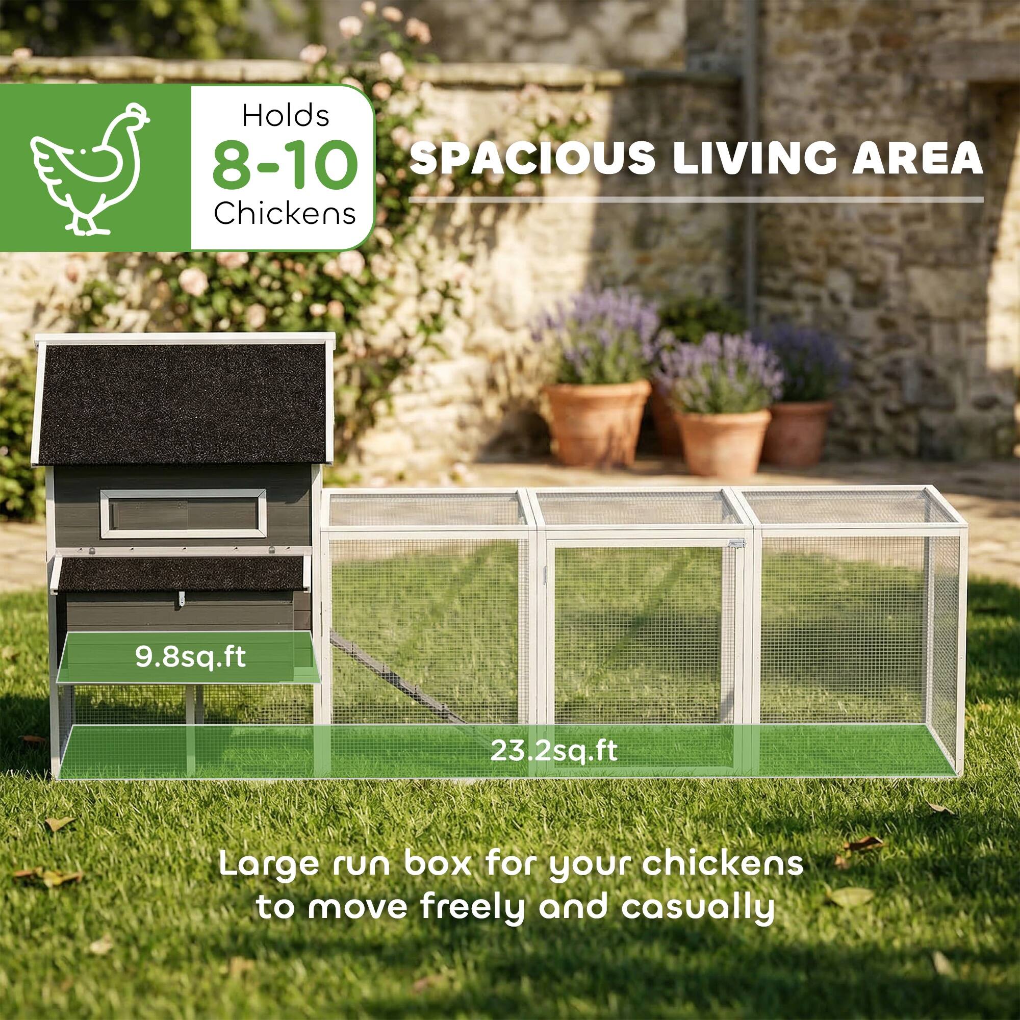 Holds 8-10 Chickens  
SPACIOUS LIVING AREA  
9.8sq.ft  
23.2sq.ft  
Large run box for your chickens to move freely and casually