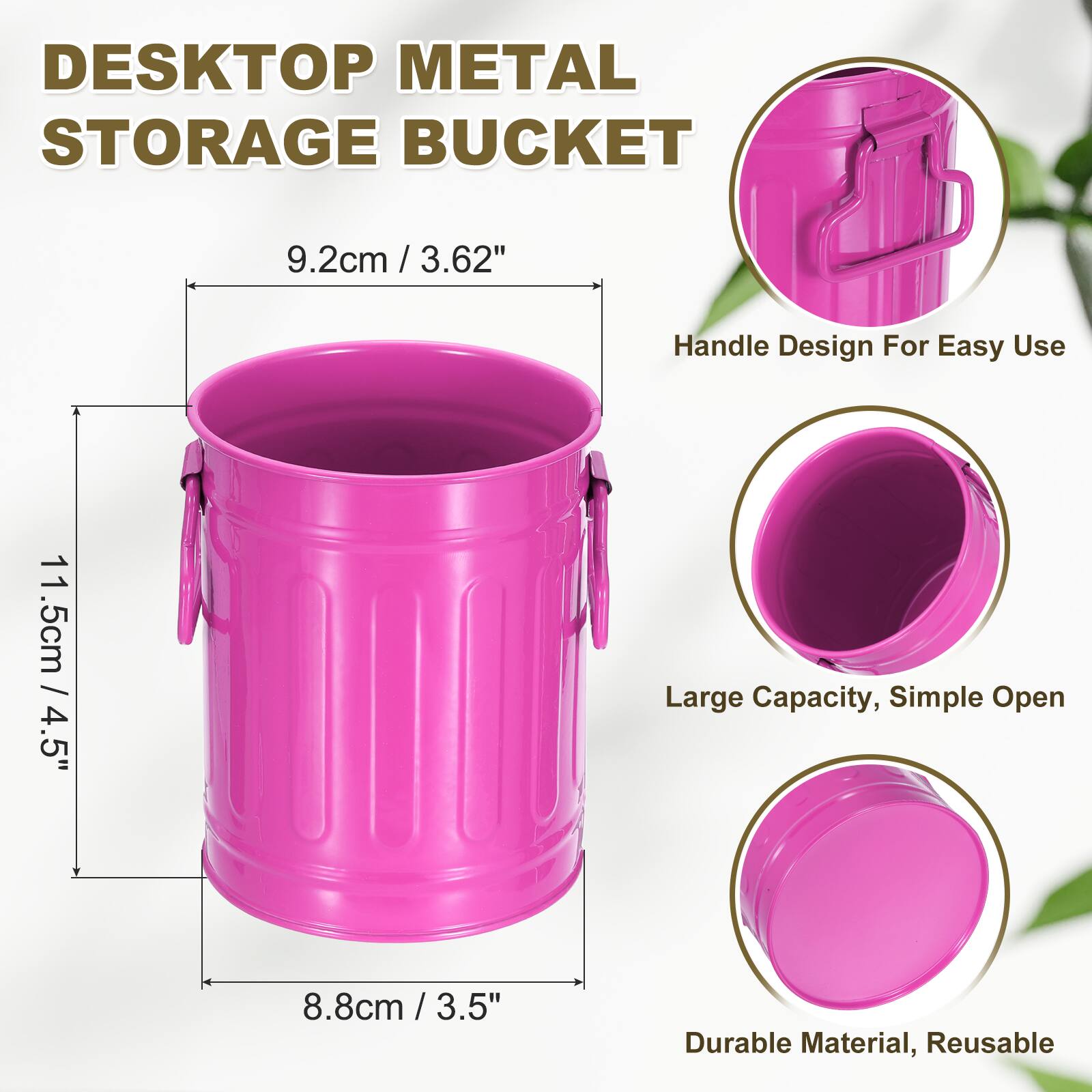 DESKTOP METAL STORAGE BUCKET  
9.2cm / 3.62"  
Handle Design For Easy Use  
11.5cm / 4.5"  
Large Capacity, Simple Open  
8.8cm / 3.5"  
Durable Material, Reusable