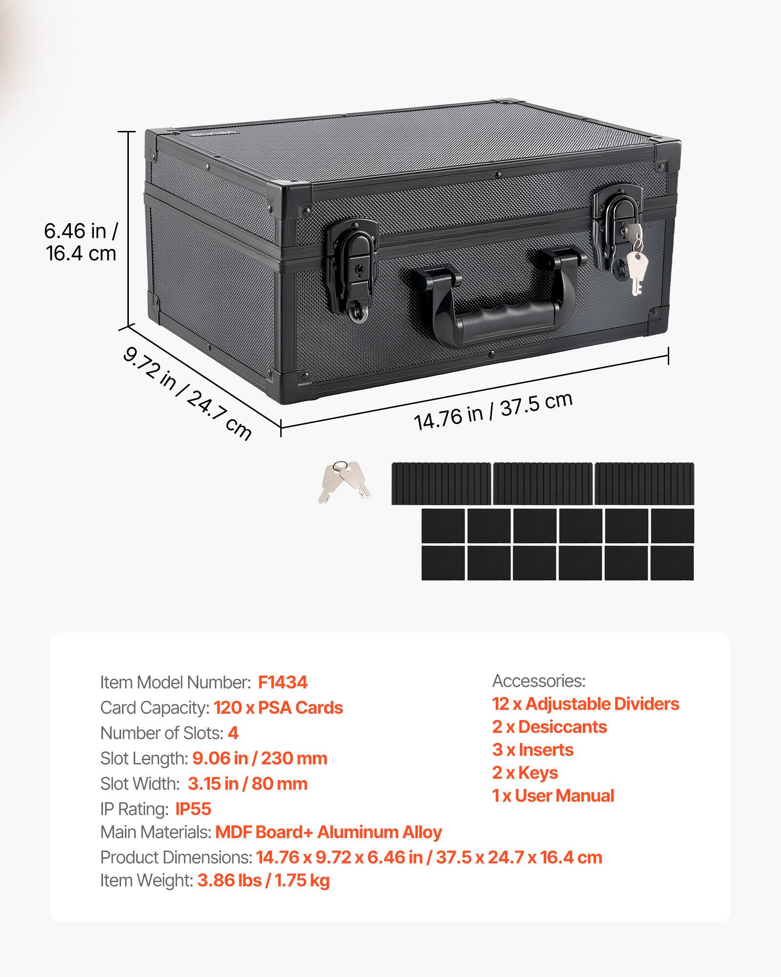 6.46 in / 16.4 cm  
9.72 in / 24.7 cm  
37.5 cm / 14.76 in  

Item Model Number: F1434  

Accessories:  
- 12 x Adjustable Dividers  
- 2 x Desiccants  
- 3 x Inserts  
- 2 x Keys  
- 1 x User Manual  

Slot Length: 9.06 in / 230 mm  
Slot Width: 3.15 in / 80 mm  

IP Rating: IP55  

Main Materials: MDF Board + Aluminum Alloy  

Product Dimensions: 14.76 x 9.72 x 6.46 in / 37.5 x 24.7 x 16.4 cm  

Item Weight: 3.86 lbs / 1.75 kg