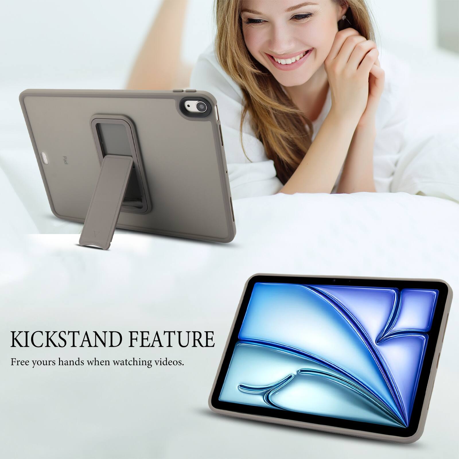 KICKSTAND FEATURE  
Free your hands when watching videos.
