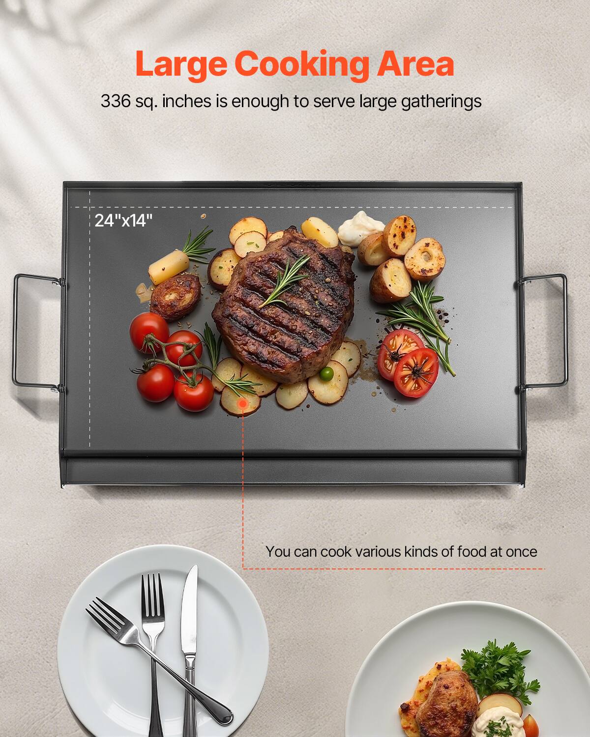 Large Cooking Area 336 sq. inches is enough to serve large gatherings 24"x14" You can cook various kinds of food at once