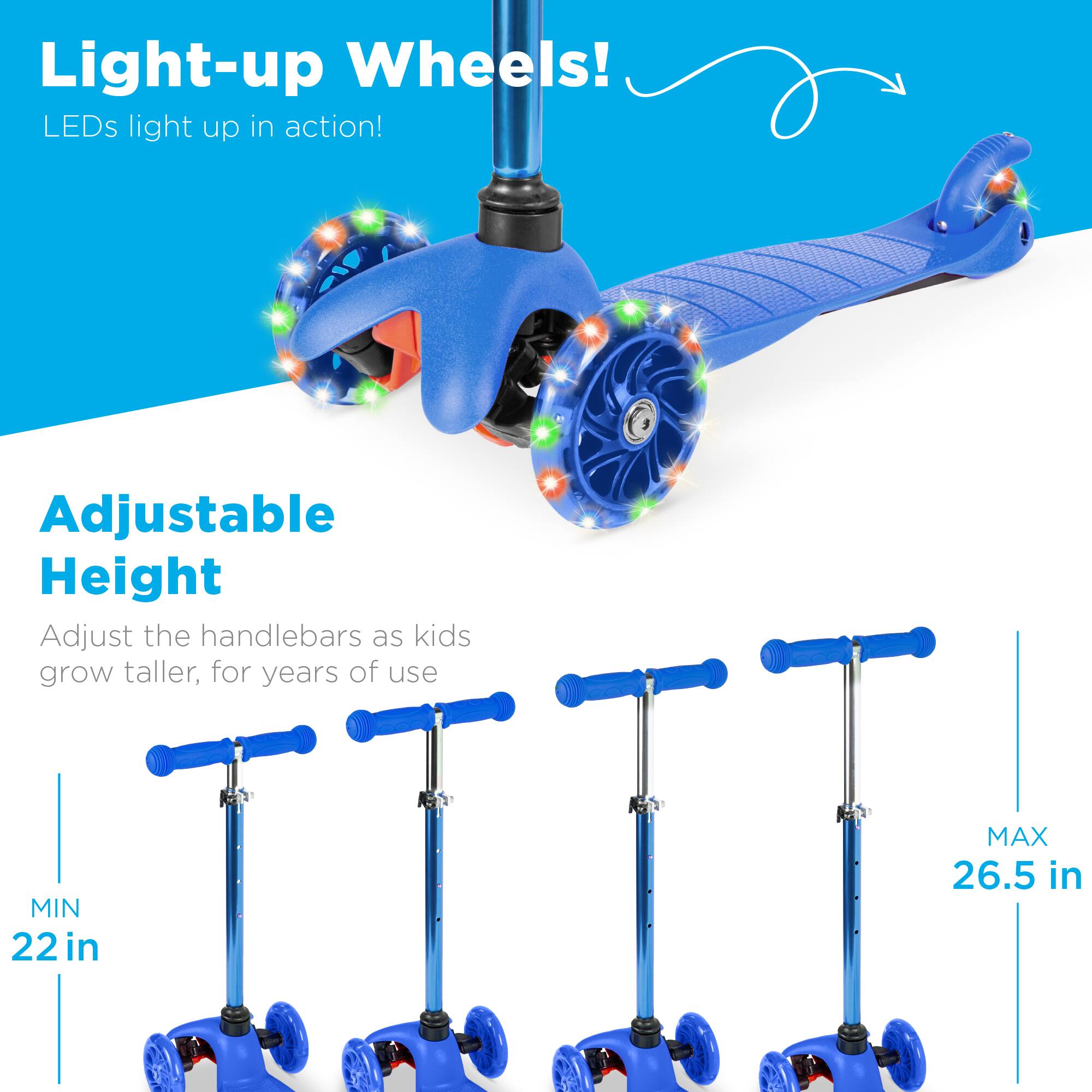 Light-up Wheels!  
LEDs light up in action!

Adjustable Height  
Adjust the handlebars as kids grow taller, for years of use  
MIN 22 in  
MAX 26.5 in