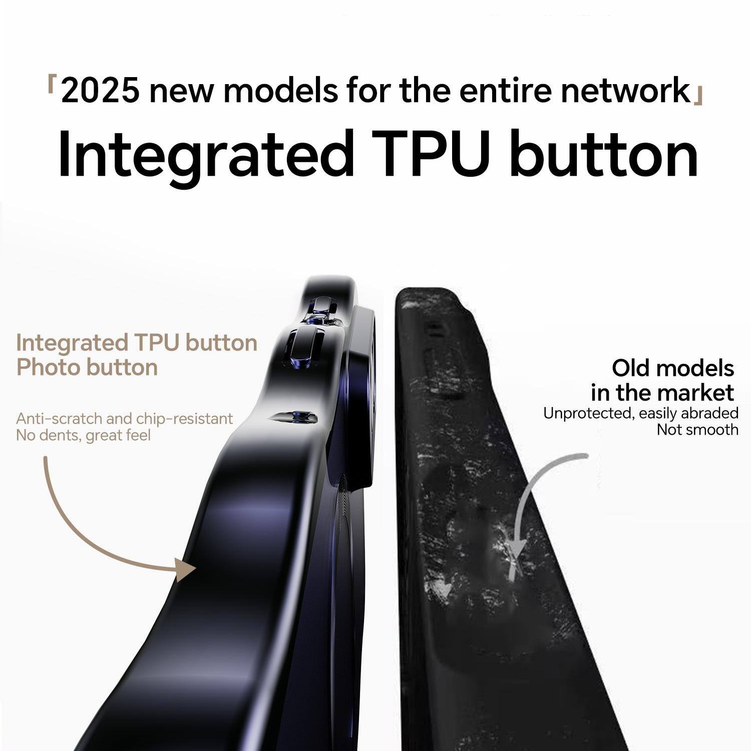 2025 new models for the entire network  
Integrated TPU button

Integrated TPU button  
Photo button  
Anti-scratch and chip-resistant  
No dents, great feel

Old models in the market  
Unprotected, easily abraded  
Not smooth