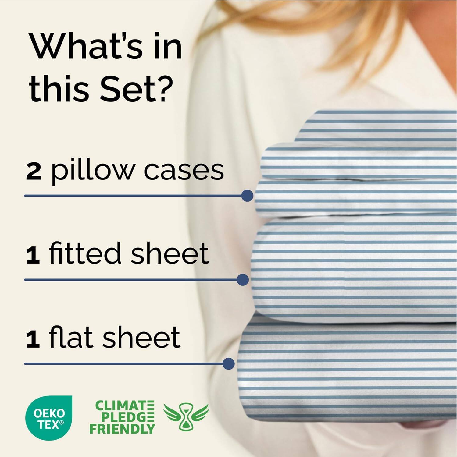 What's in this Set?

2 pillow cases

1 fitted sheet

1 flat sheet

CLIMATE PLEDGE FRIENDLY

OEKO TEX