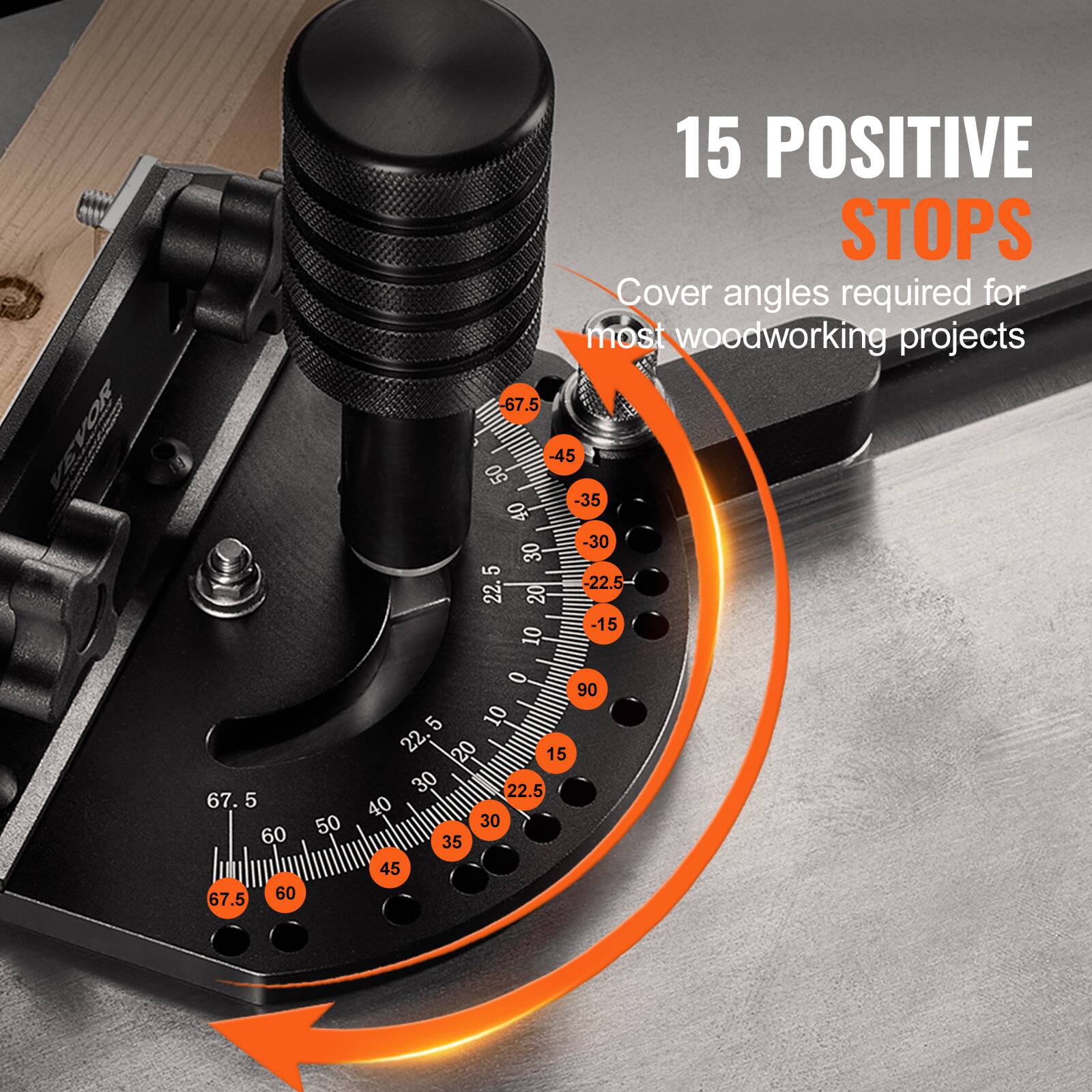 VEVOR 15 POSITIVE STOPS  
Cover angles required for most woodworking projects  
-67.5 -45 -35 -30 -22.5 -15 -10 -5 0 5 10 15 20 22.5 30 35 40 45 50 60 67.5 90