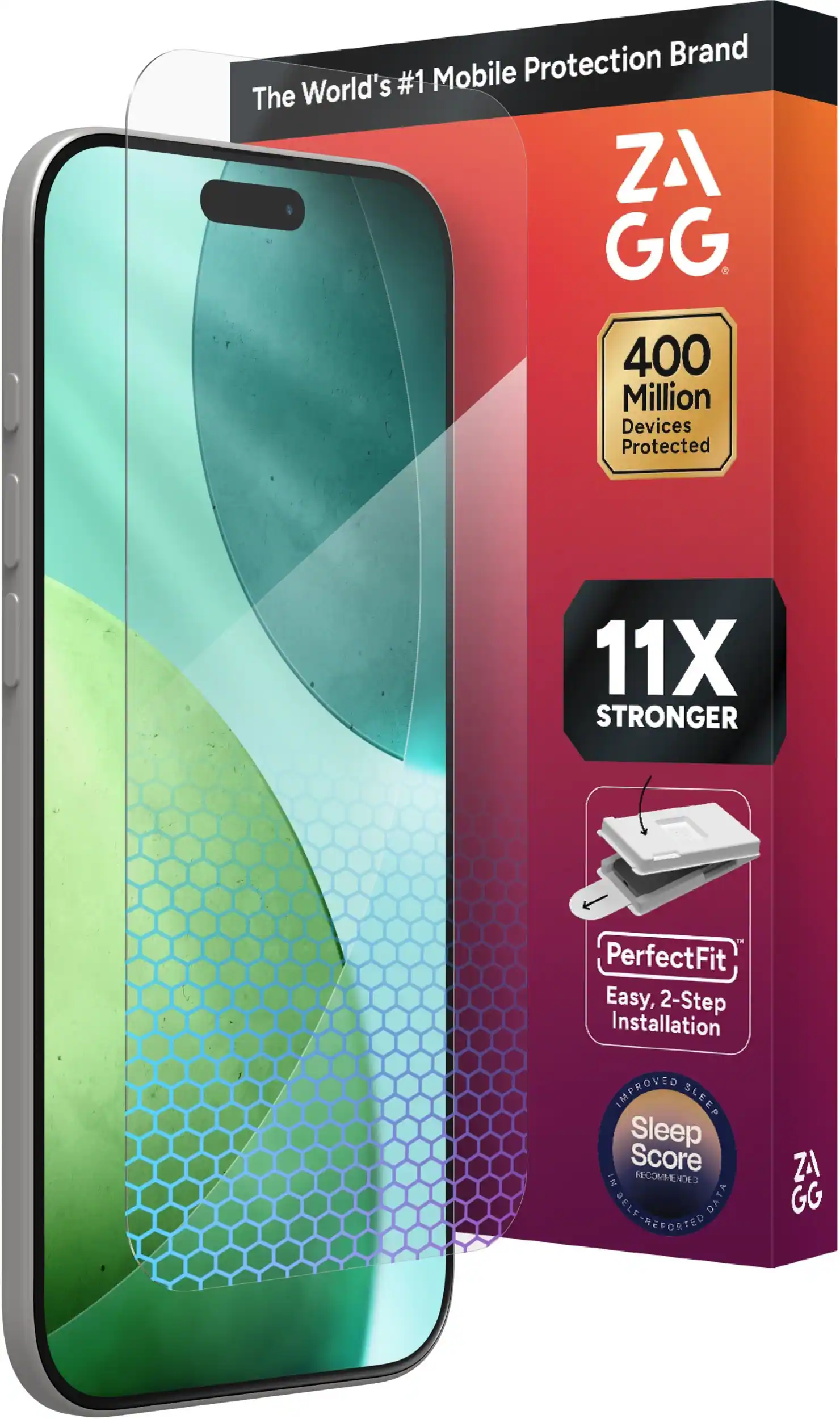 The World's #1 Mobile Protection Brand

ZAGG

400 Million Devices Protected

11X STRONGER

PerfectFit
Easy, 2-Step Installation

IMPROVED SLEEP
Sleep Score
IN RECOMMENDED DATA