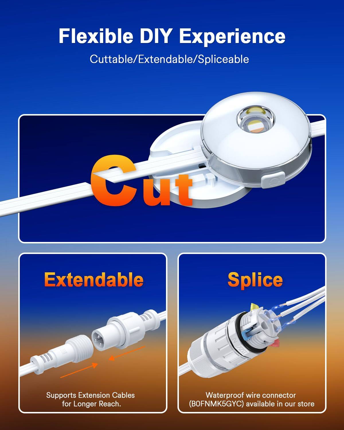Flexible DIY Experience  
Cuttable/Extendable/Spliceable  

Cut  
Extendable  
Splice  

Supports Extension Cables for Longer Reach.  

Waterproof wire connector (BOFNMK5GYC) available in our store