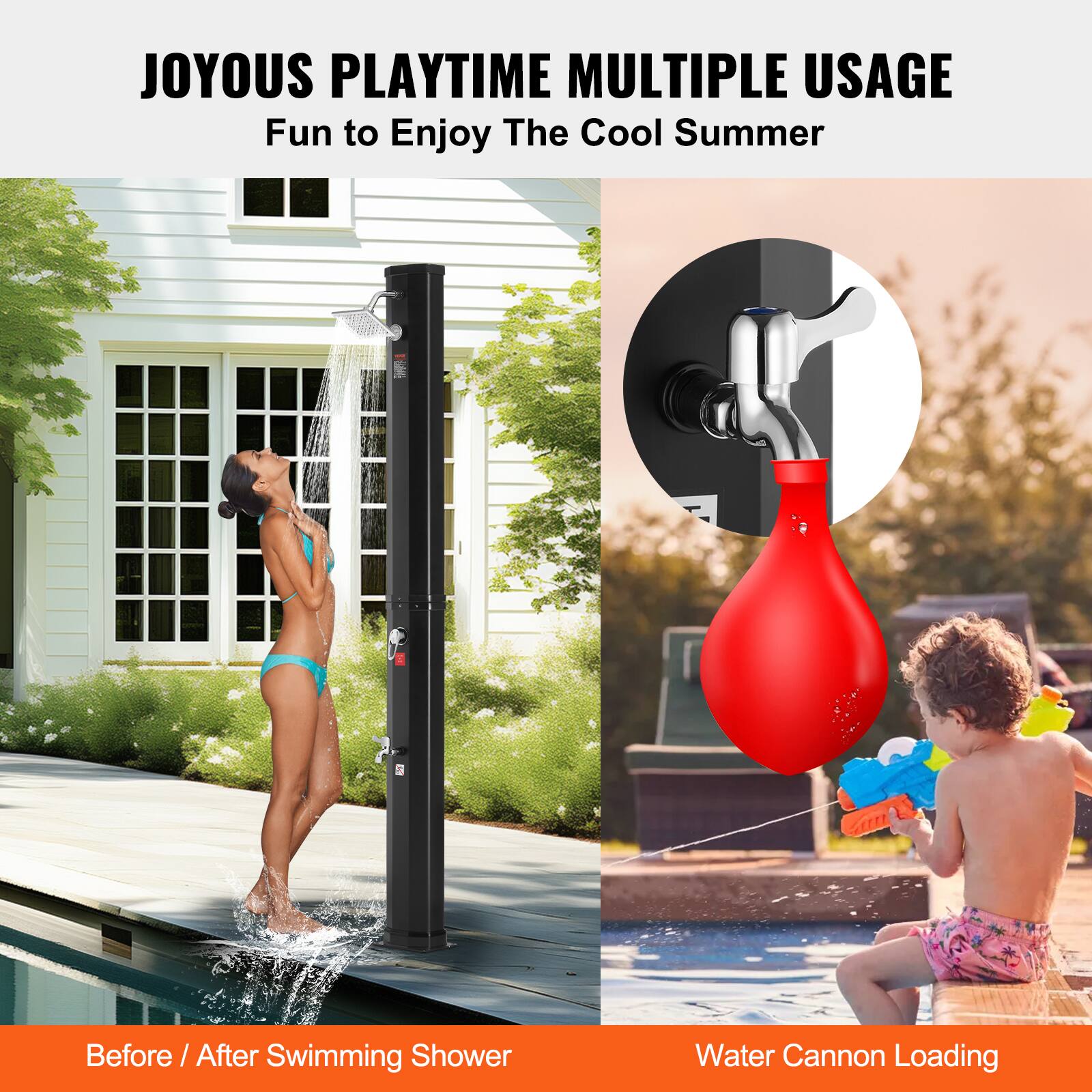 JOYOUS PLAYTIME  
MULTIPLE USAGE  
Fun to Enjoy The Cool Summer  

Before / After Swimming Shower  

Water Cannon Loading