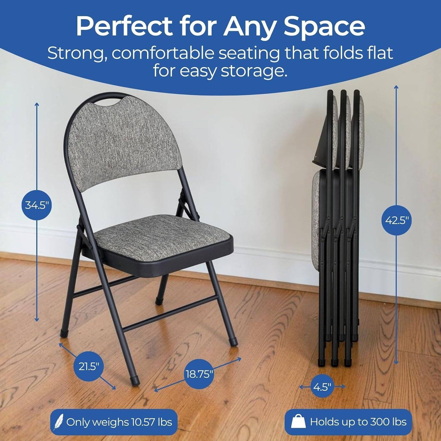 Perfect for Any Space  
Strong, comfortable seating that folds flat for easy storage.  
34.5" x 42.5" x 21.5" x 18.75" x 4.5"  
Only weighs 10.57 lbs  
Holds up to 300 lbs