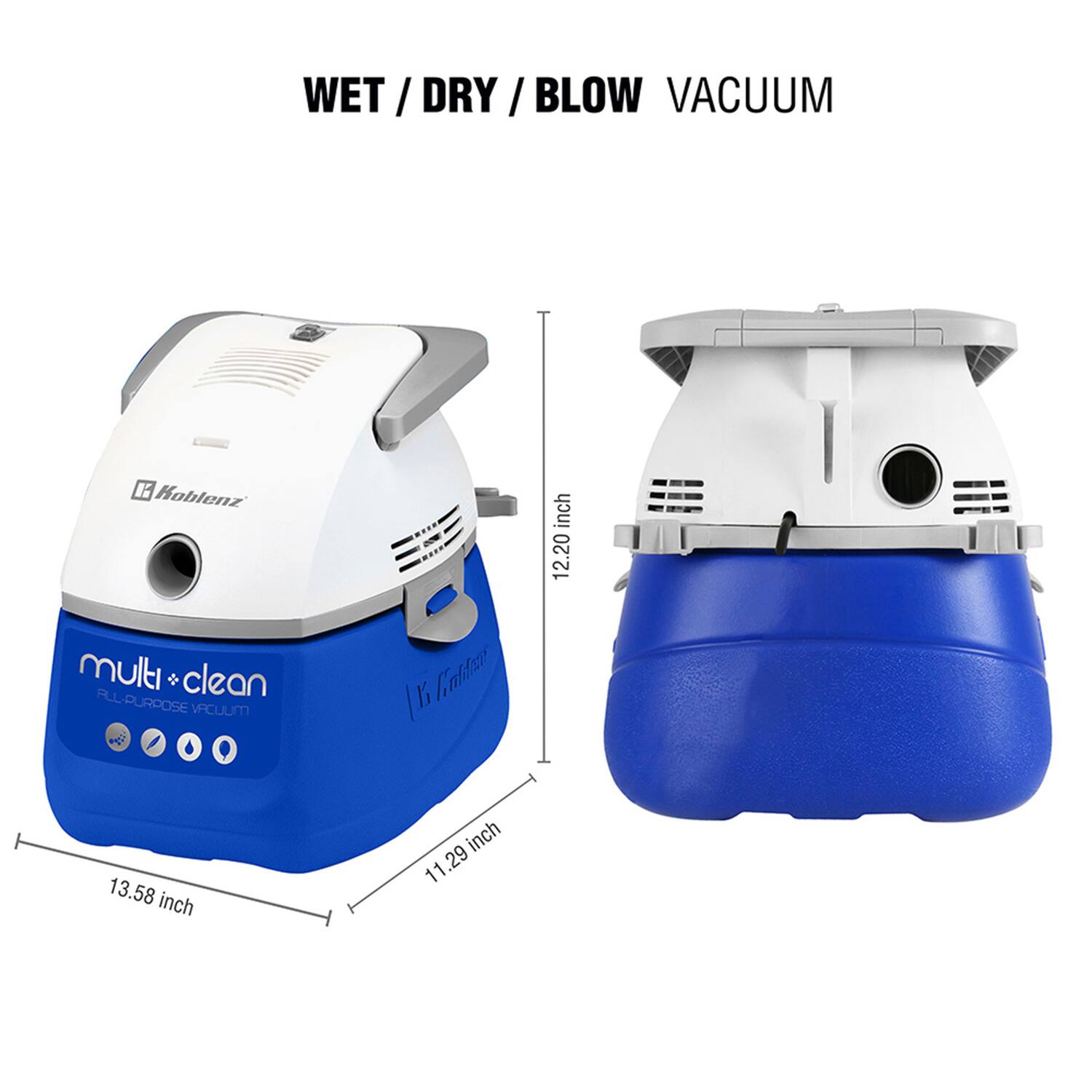 WET / DRY / BLOW VACUUM  
Koblenz  
12.20 inch  
multi + clean  
ALL-PURPOSE VACUUM  
13.58 inch  
11.29 inch