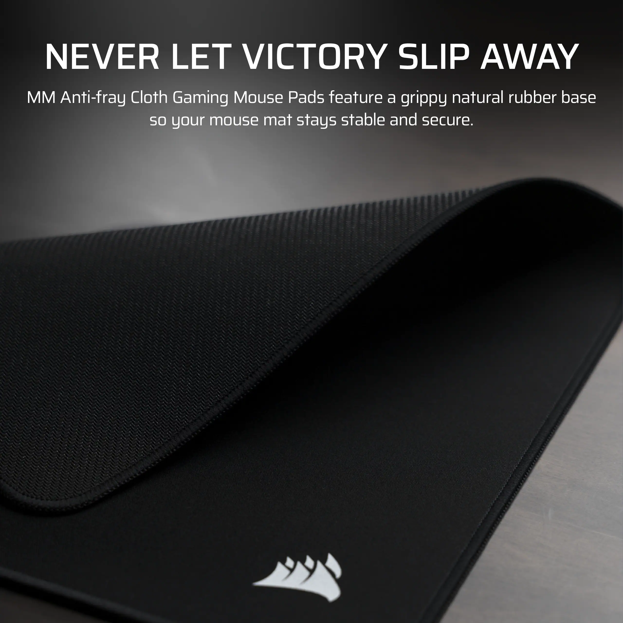 NEVER LET VICTORY SLIP AWAY

MM Anti-fray Cloth Gaming Mouse Pads feature a grippy natural rubber base so your mouse mat stays stable and secure.