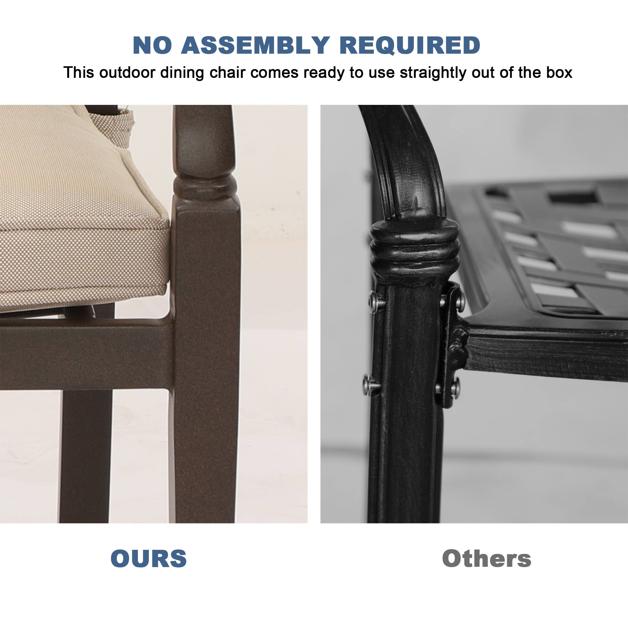 NO ASSEMBLY REQUIRED  
This outdoor dining chair comes ready to use straightly out of the box  

OURS  

Others