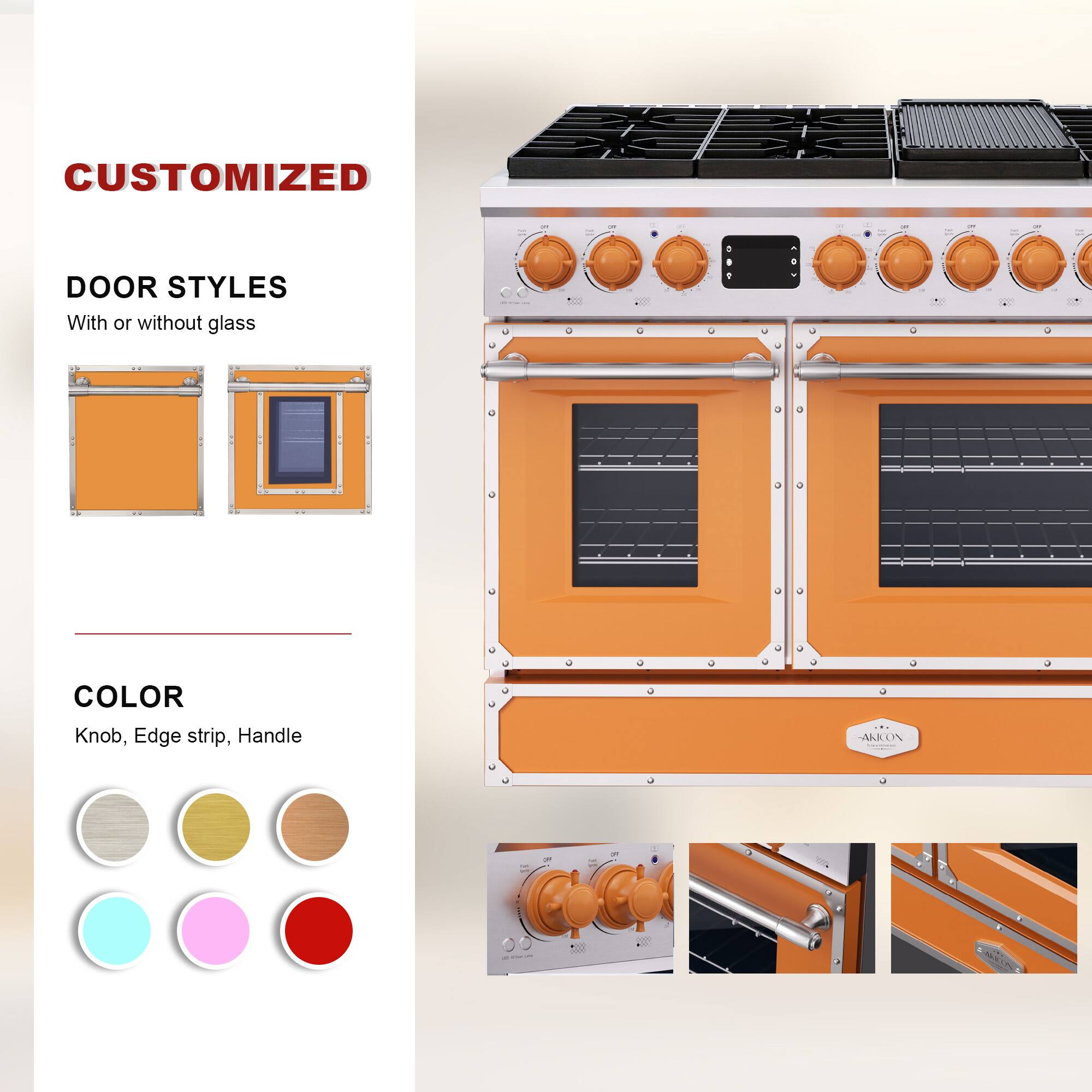 CUSTOMIZED  
DOOR STYLES  
With or without glass  

COLOR  
Knob, Edge strip, Handle