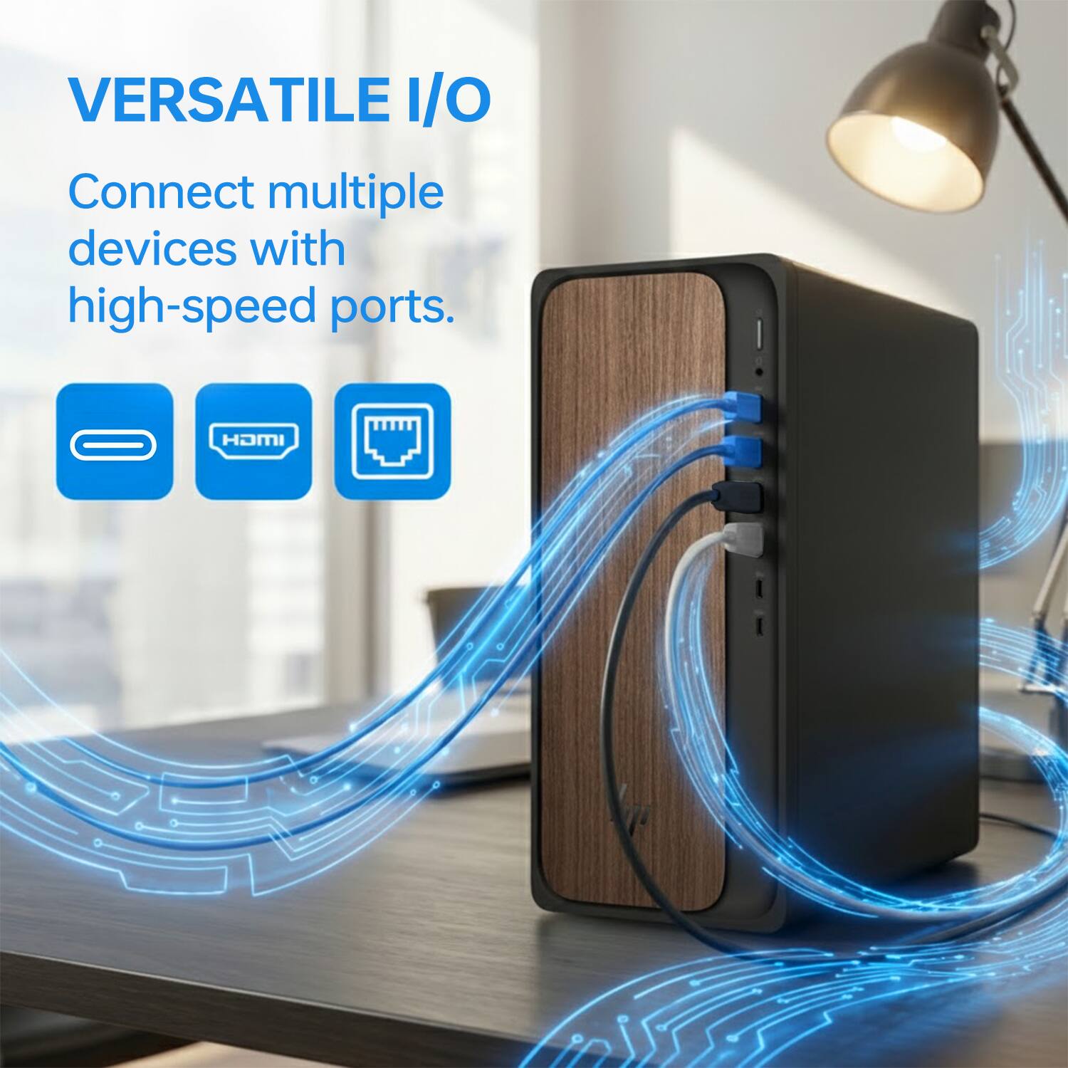 VERSATILE I/O  
Connect multiple devices with high-speed ports.