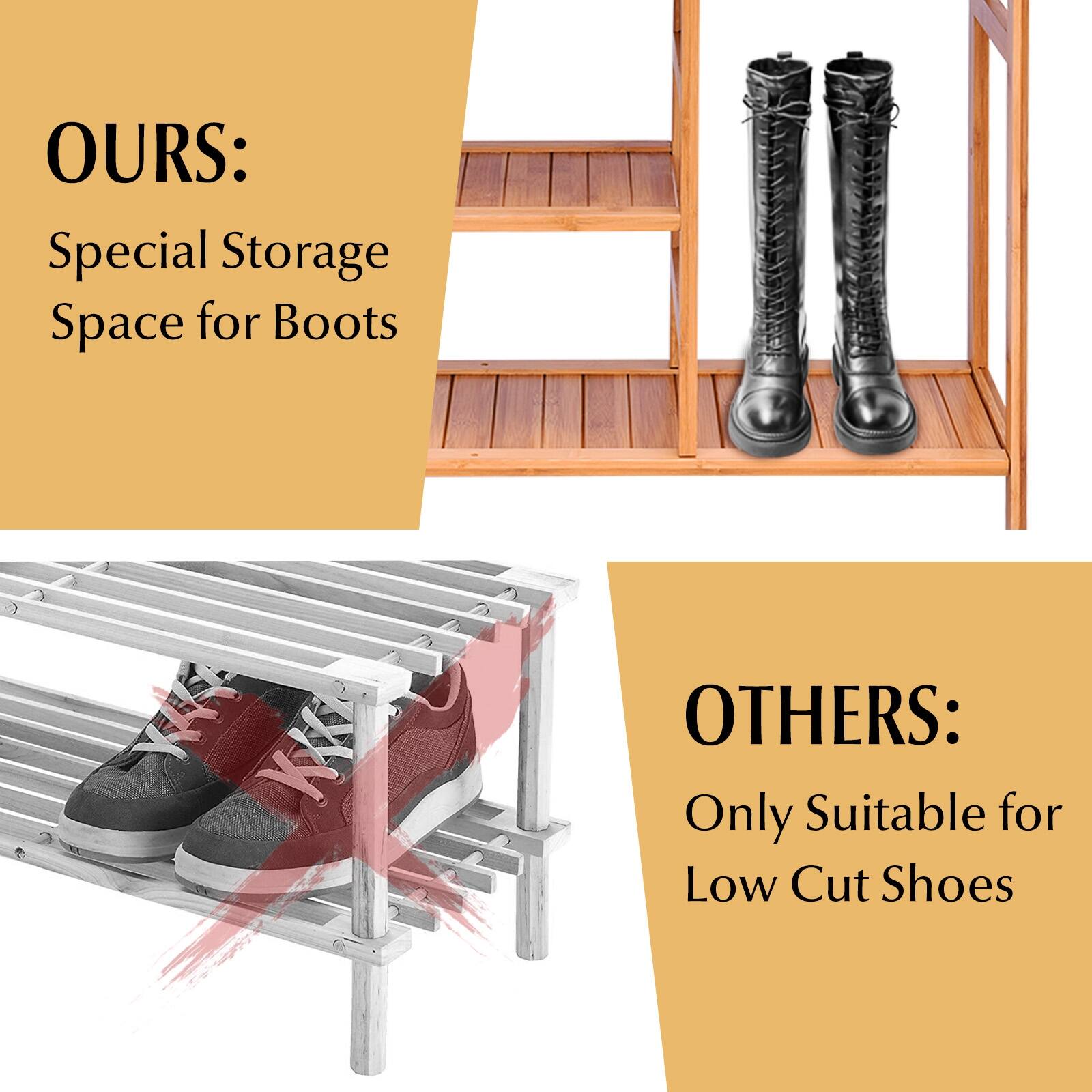 OURS: Special Storage Space for Boots
OTHERS: Only Suitable for Low Cut Shoes