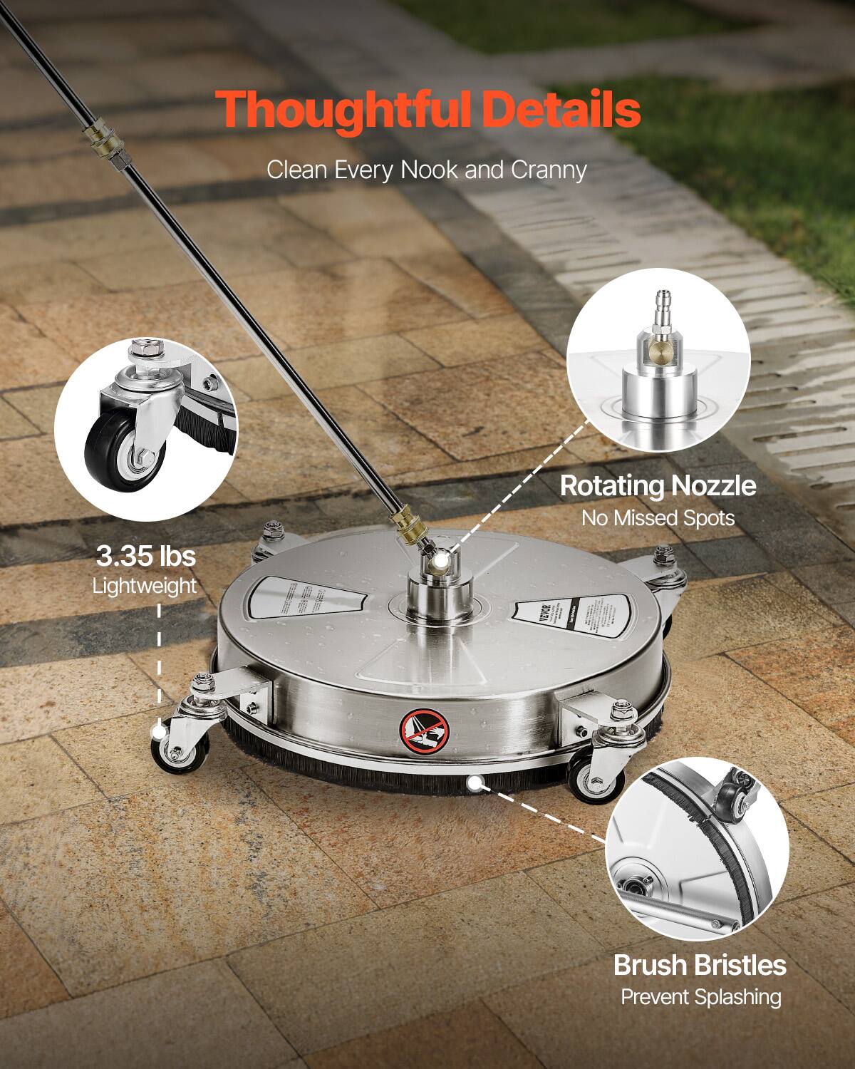 Thoughtful Details  
Clean Every Nook and Cranny  

3.35 lbs Lightweight  
Rotating Nozzle  
No Missed Spots  
Brush Bristles  
Prevent Splashing