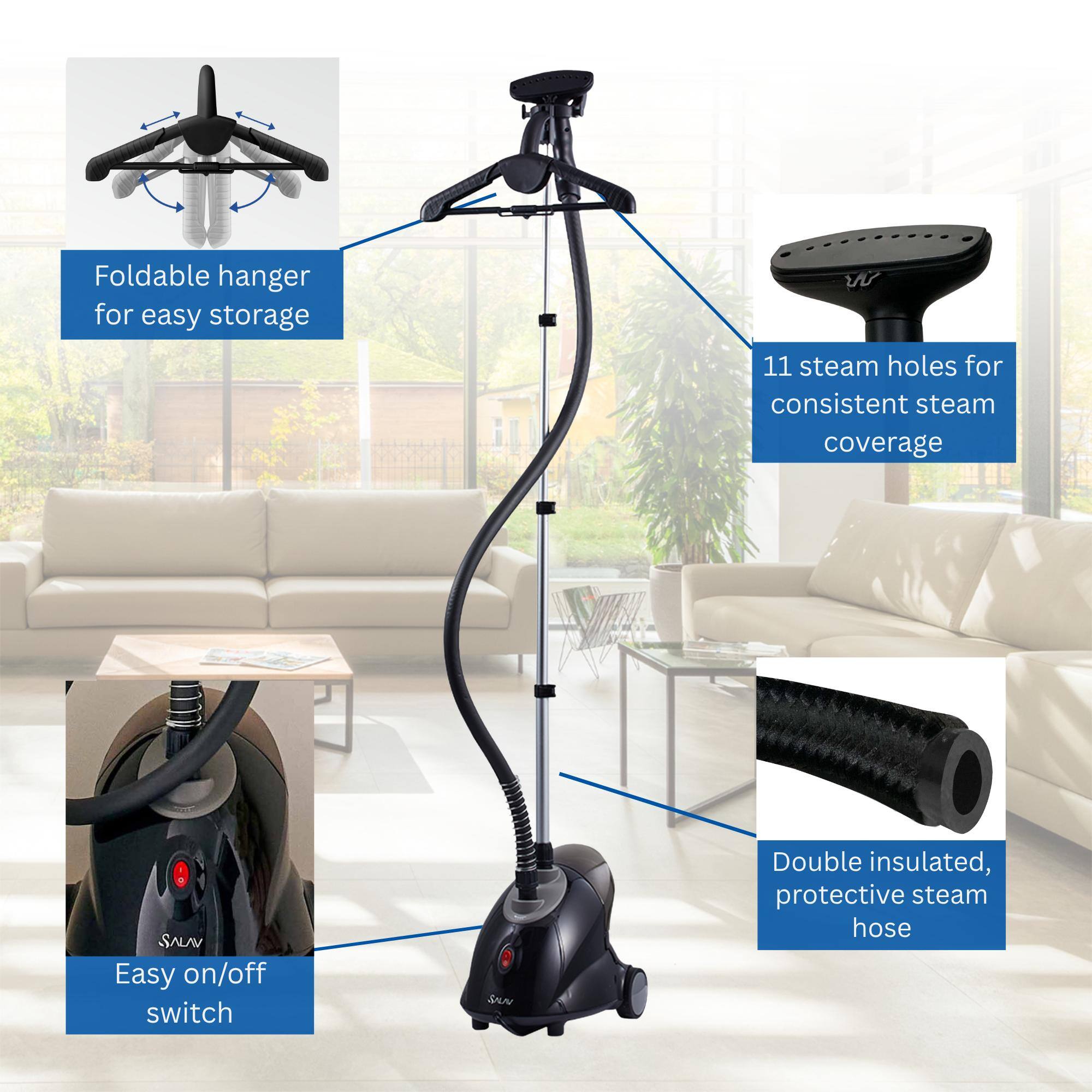 Foldable hanger for easy storage  
11 steam holes for consistent steam coverage  
Easy on/off switch  
Double insulated, protective steam hose