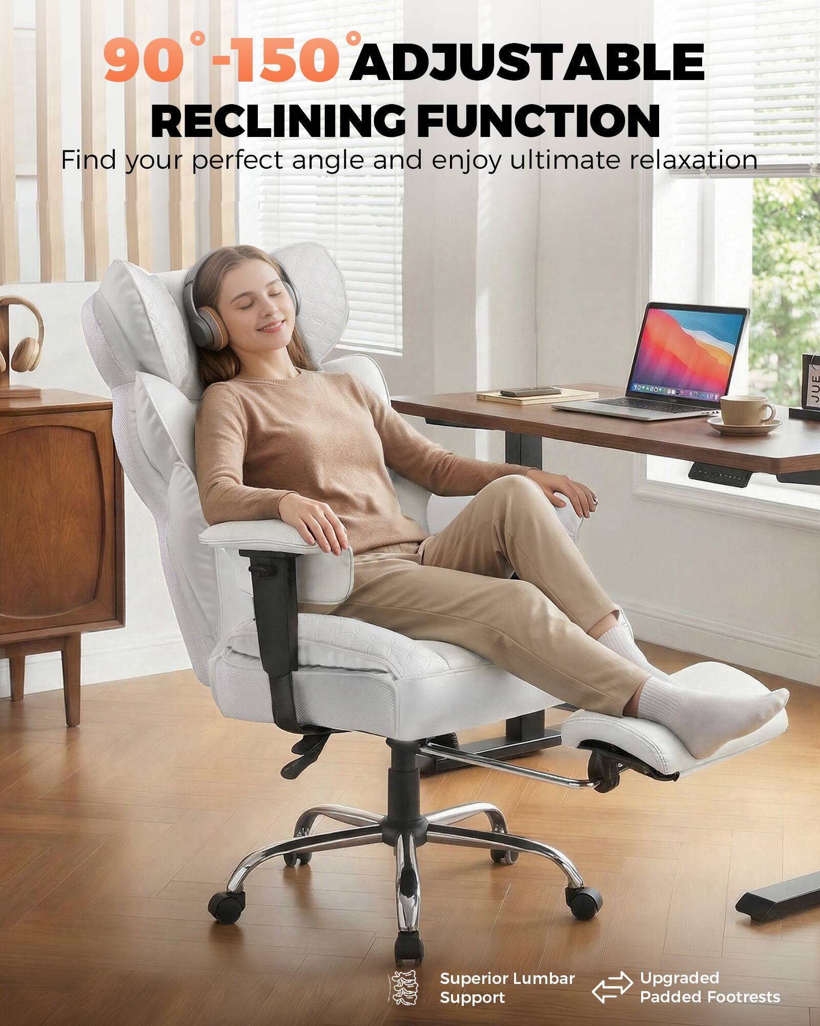 90°-150° Adjustable Reclining Function  
Find your perfect angle and enjoy ultimate relaxation  

Superior Lumbar Support  
Upgraded Padded Footrests