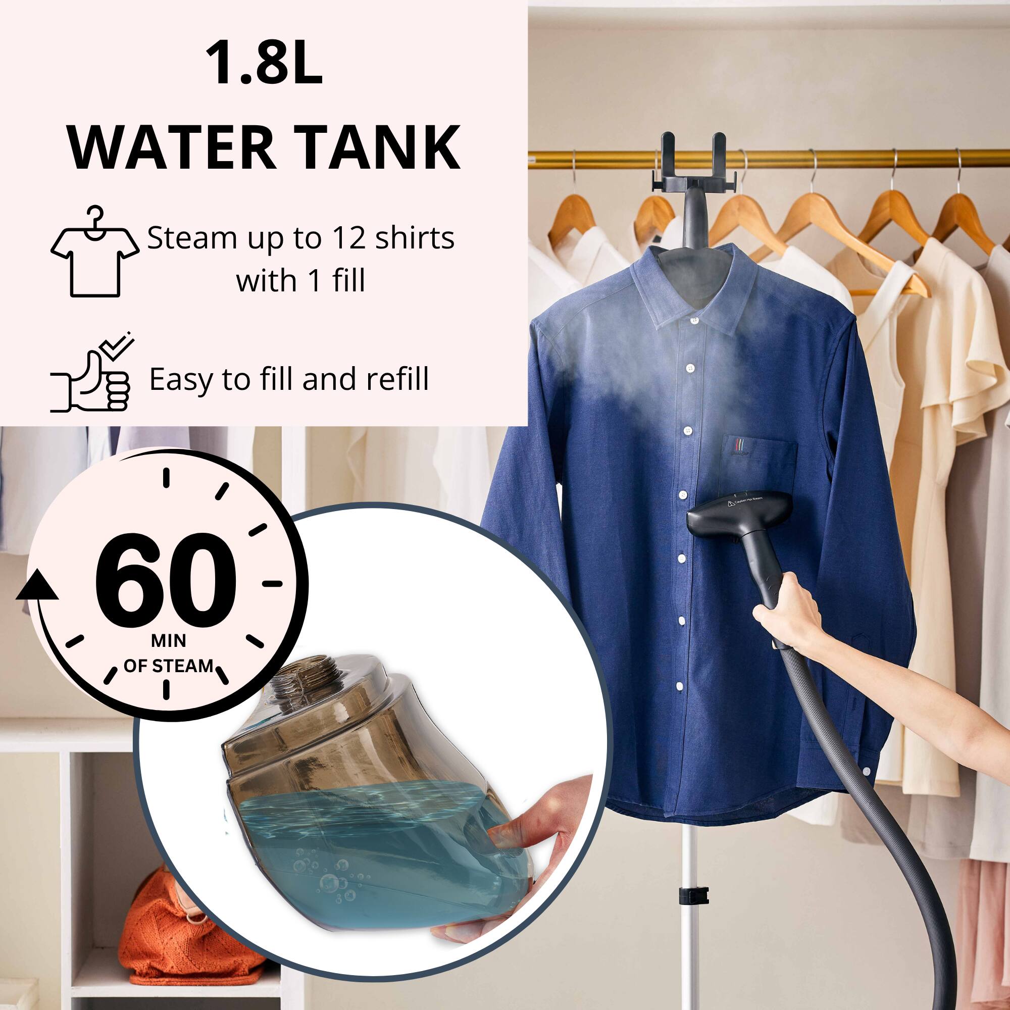 1.8L WATER TANK

- Steam up to 12 shirts with 1 fill
- Easy to fill and refill

60 MIN OF STEAM
