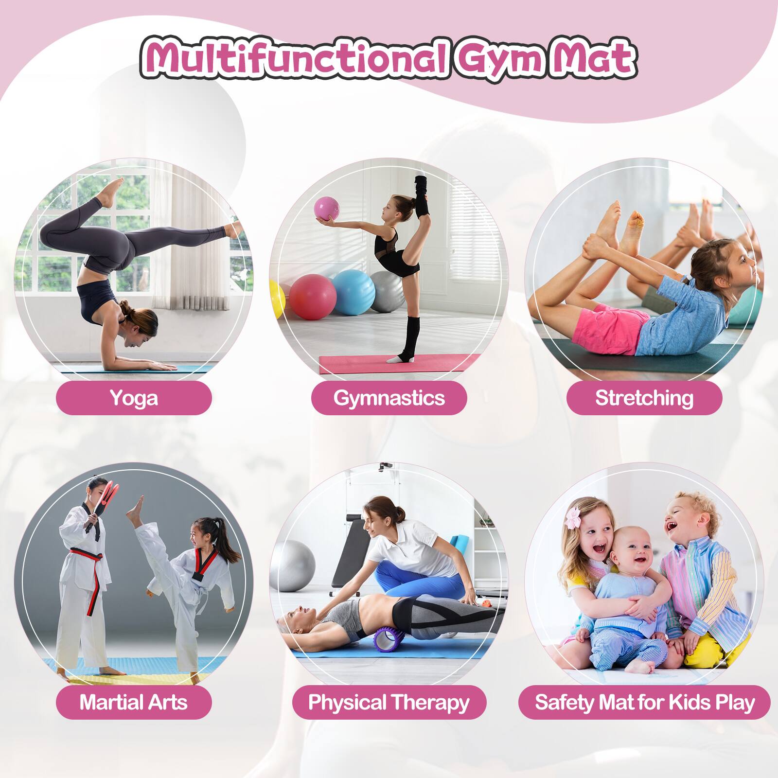 Multifunctional Gym Mat

- Yoga
- Gymnastics
- Stretching
- Martial Arts
- Physical Therapy
- Safety Mat for Kids Play