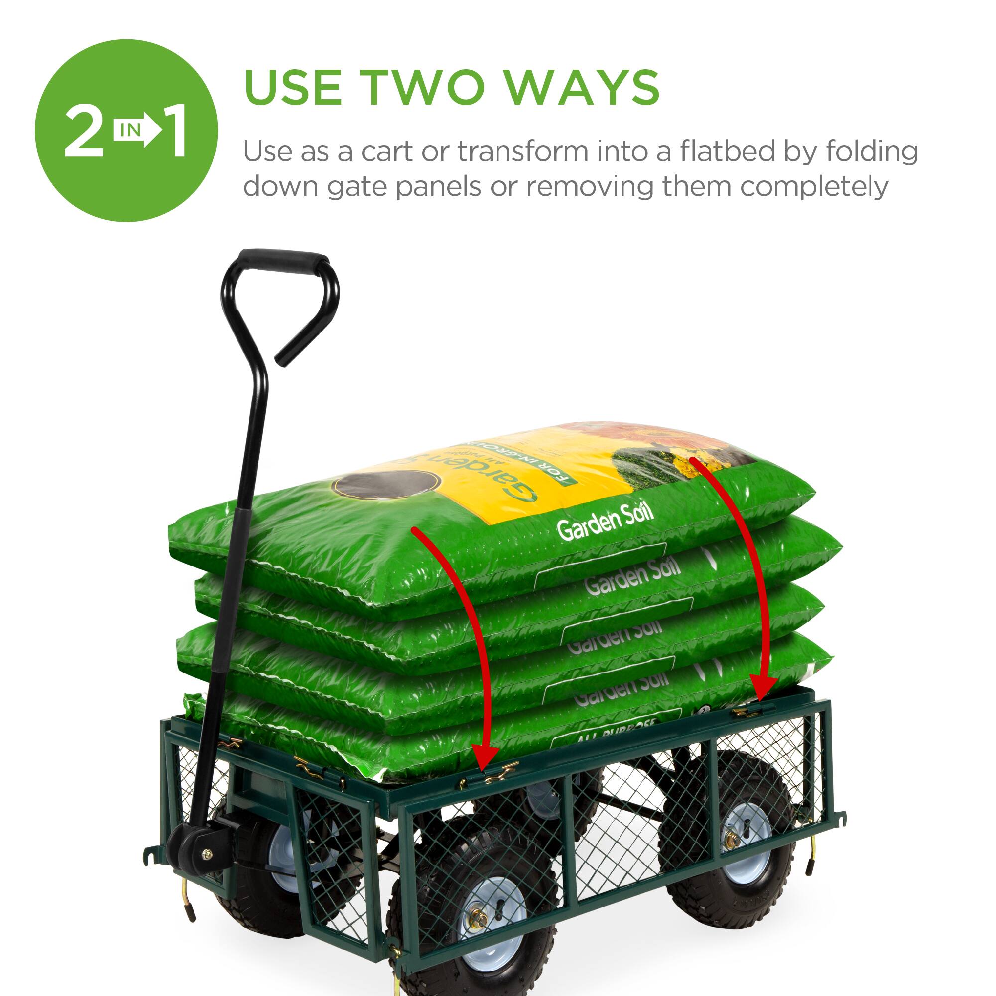 2 IN 1  
USE TWO WAYS  
Use as a cart or transform into a flatbed by folding down gate panels or removing them completely  

Garden Soil  
Garden Soil  
Garden Soil  
Garden Soil  
ALL PURPOSE