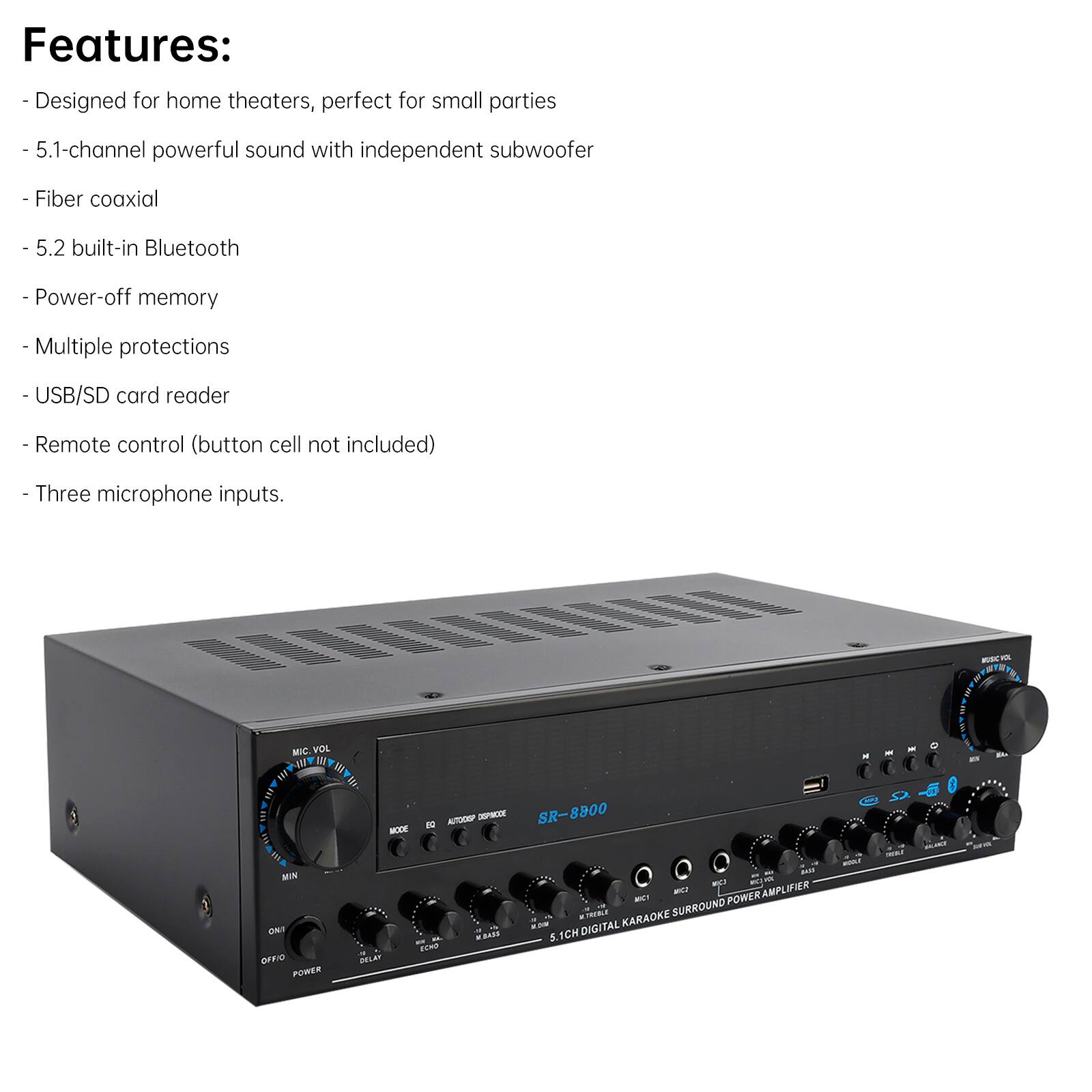 Features:  
- Designed for home theaters, perfect for small parties  
- 5.1-channel powerful sound with independent subwoofer  
- Fiber coaxial  
- 5.2 built-in Bluetooth  
- Power-off memory  
- Multiple protections  
- USB/SD card reader  
- Remote control (button cell not included)  
- Three microphone inputs.  

- MIC VOL  
- WU I  
- MODE  
- DO  
- AUTOCRP  
- CE SR-8800  
- WIN  
- ONF  
- OFFIO  
- POWER  
- TMNLE  
- SURROUND  
- DIGITAL  
- KARAOKE  
- S.ICH