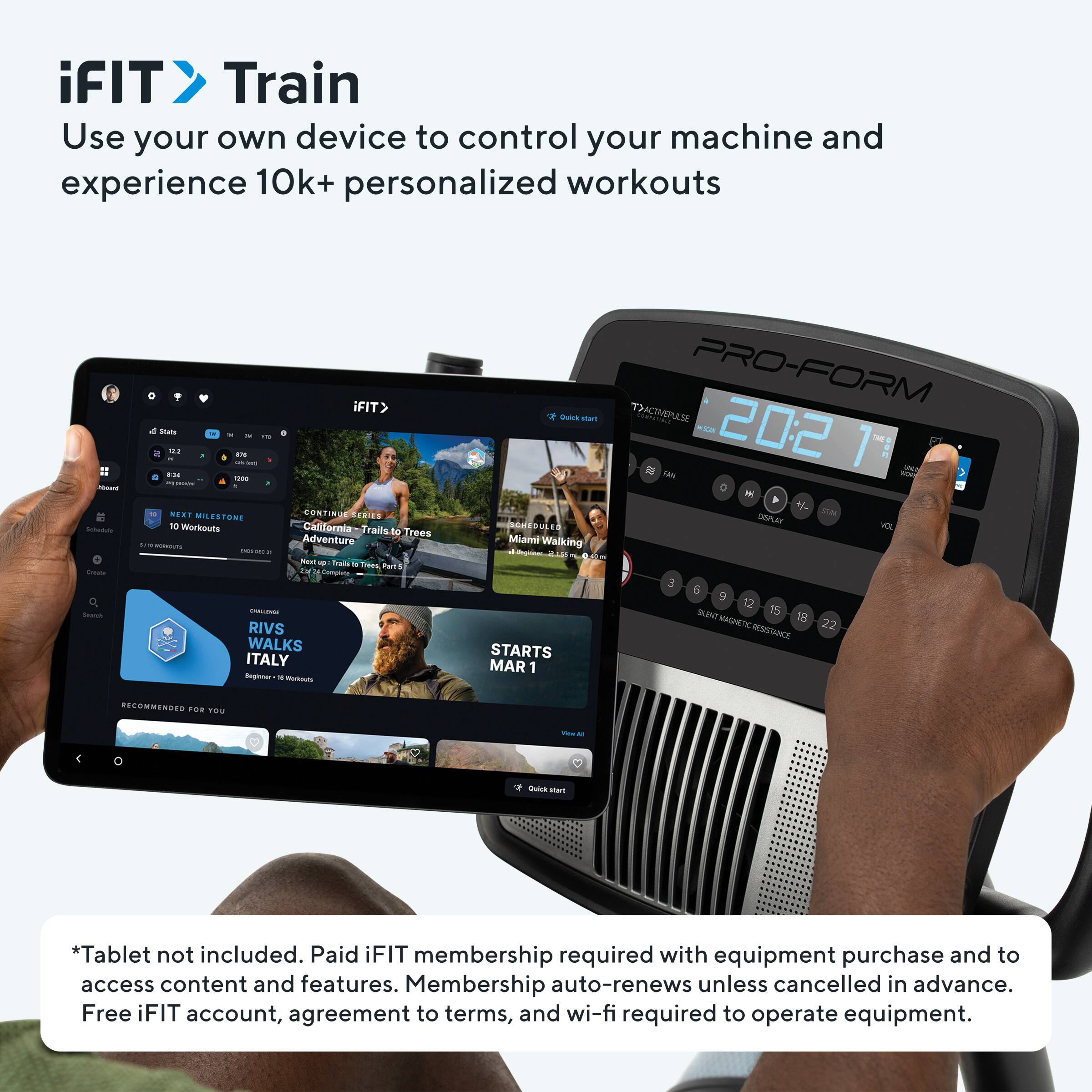 iFIT Train  
Use your own device to control your machine and experience 10k+ personalized workouts

*Tablet not included. Paid iFIT membership required with equipment purchase and to access content and features. Membership auto-renews unless cancelled in advance. Free iFIT account, agreement to terms, and wi-fi required to operate equipment.