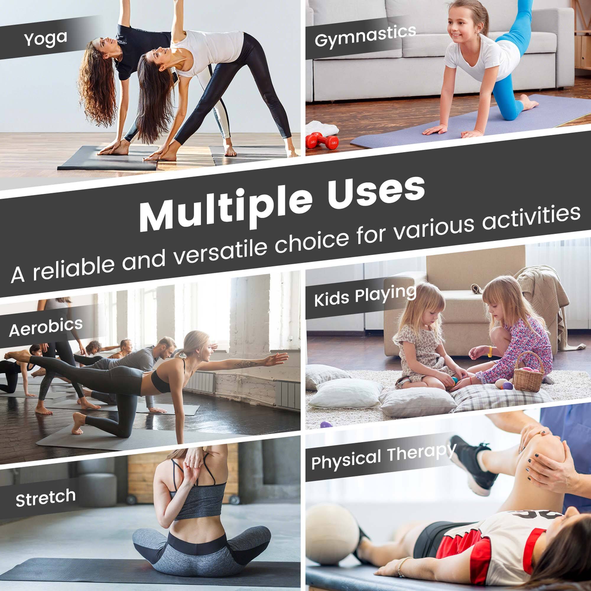 Multiple Uses  
A reliable and versatile choice for various activities  

- Yoga  
- Gymnastics  
- Aerobics  
- Stretch  
- Kids Playing  
- Physical Therapy