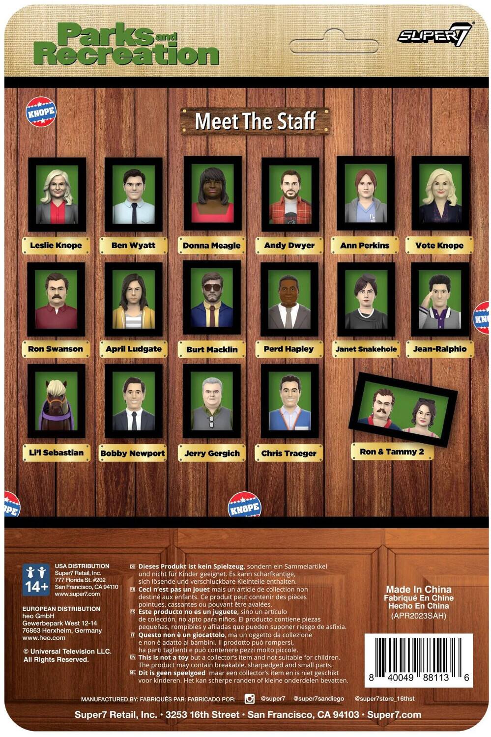 Parks and Recreation SUPERT KNOPE Meet The Staff Leslie Knope Ben Wyatt Donna Meagle Andy Dwyer Ann Perkins Vote Knope KN Ron Swanson April Ludgate Burt Macklin Perd Hapley Janet Snakehole Jean-Ralphio L' Sebastian Bobby Newport Jerry Gergich Chris Traeger Ron Tammy PE KNOPE DISTRIBUTION Super7 Retail, Florida #202 14+ Francisco, 94110 www.super7.com EUROPEAN DISTRIBUTION heo GmbH Gewerbepark West 12-14 76863 Herxheim, Germany www.heo.com Universal Television LLC. Rights Reserved. Dieses Produkt kein Spielzeug. sondern Sammelartikel und nicht Kinder geeignet. kann scharfkantige, sich lösende und verschluckbare Kleinteile enthalten. Ceci n'est pas jouet mais article de collection destiné aux enfants. produit peut contenir pièces pointues, cassantes pouvant être avalées. Este producto no es juguete, sino artículo de colección, apto para niños. producto contiene piezas pequeñas, rompibles afiladas que pueden suponer riesgo de asfixia. Questo giocattolo, oggetto da collezione, non è adatto per bambini. Il prodotto può contenere piccoli, spigoli e pezzi che possono essere ingoiati. Made In China Hecho En China (APR20233AH)