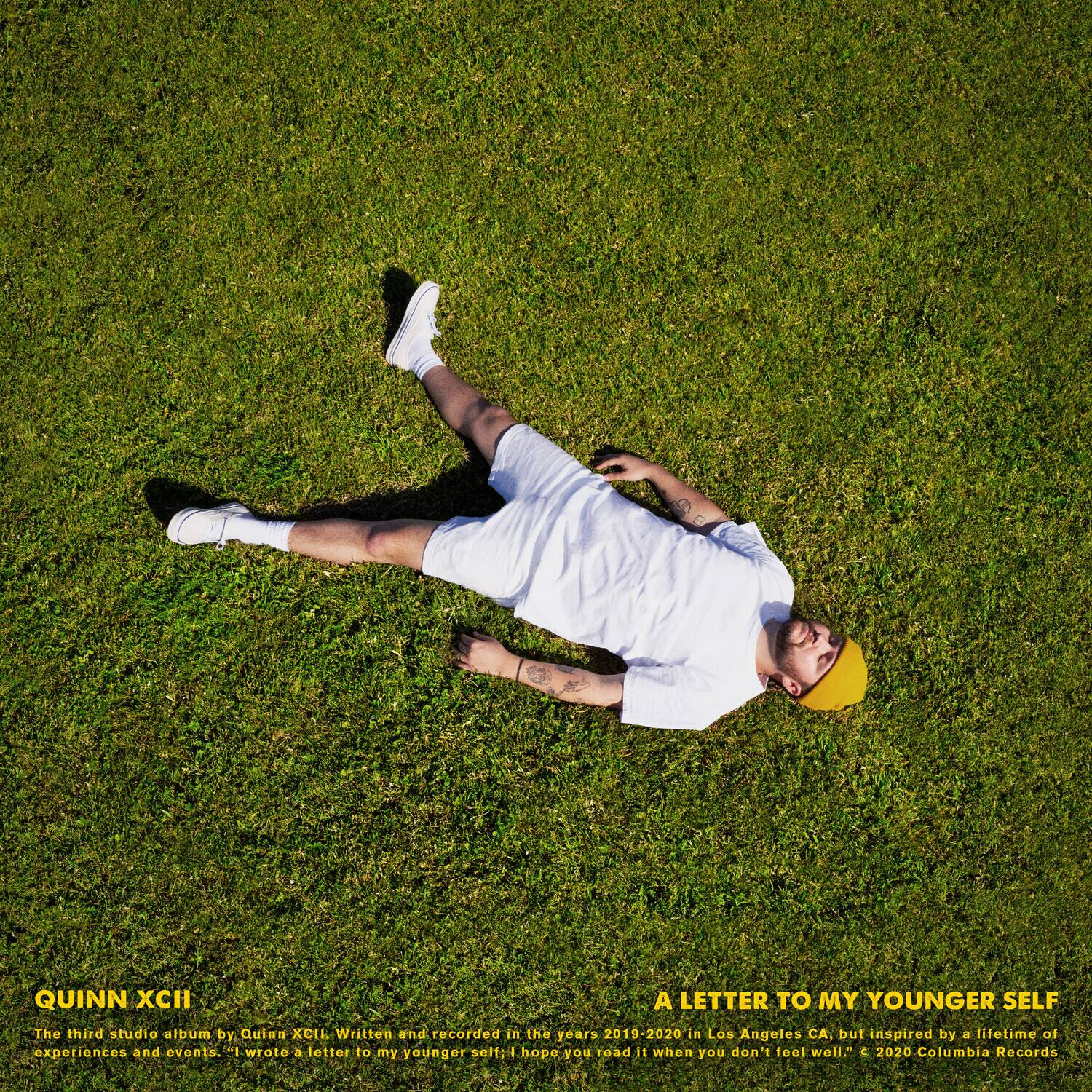 QUINN XCI  
The third studio album by Quinn XCII. Written and recorded in the years 2019-2020 in Los Angeles, CA, but inspired by a lifetime of experiences and events. "I wrote a letter to my younger self: I hope you read it when you don't feel well." © 2020 Columbia Records

A LETTER TO MY YOUNGER SELF