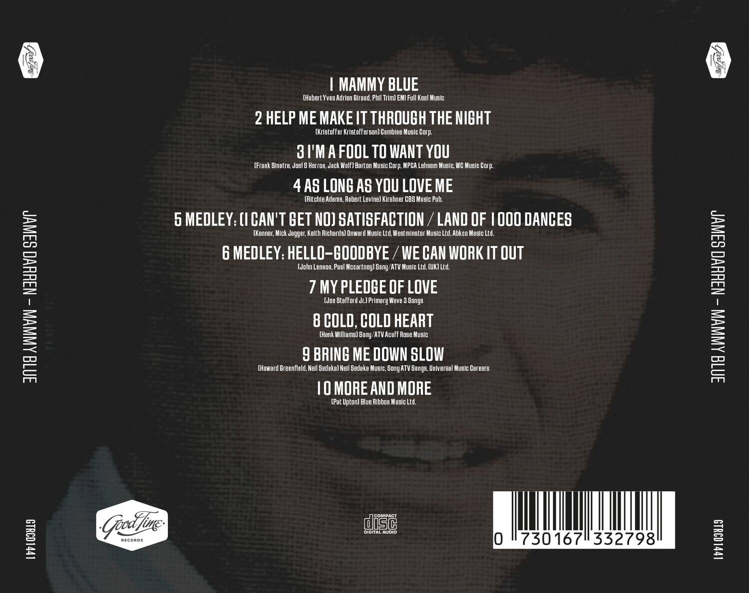 JAMES DARREN  
I MAMMY BLUE

1. I MAMMY BLUE  
   (Habert Yve, Adrien Biraud, Phil Trim) EMI Full Keel Music

2. HELP ME MAKE IT THROUGH THE NIGHT  
   (Kristoffer Kristoferson) Combine Music Corp.

3. I'M A FOOL TO WANT YOU  
   (Frank Sinatra, Joel Herron, Jack Wolf) Barton Music Corp., MPCA Lehsen Music, WC Music Corp.

4. AS LONG AS YOU LOVE ME  
   (Ritchie Adams, Robert Levin) Kirshner CBS Music Pub.

5. MEDLEY: (I CAN'T GET NO) SATISFACTION / LAND OF 1000 DANCES  
   (Kenner, Nick Jagger, Keith Richards) Onward Music Ltd., Westminster Music Ltd., Akko Music Ltd.

6. MEDLEY: HELLO-GOODBYE / WE CAN WORK IT OUT  
   (John Lennon, Paul McCartney) Sony ATV Music Ltd., UKI Ltd.

7. MY PLEDGE OF LOVE  
   (Joe Stafford, J.J. Primory) Wave 3 Songs

8. COLD, COLD HEART  
   (Hank Williams